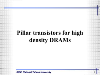 GIEE, National Taiwan University 3
Pillar transistors for high
density DRAMs
 