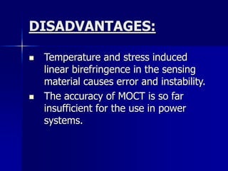 DISADVANTAGES:
 Temperature and stress induced
linear birefringence in the sensing
material causes error and instability.
 The accuracy of MOCT is so far
insufficient for the use in power
systems.
 