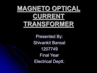 MAGNETO OPTICAL
CURRENT
TRANSFORMER
Presented By:
Shivankit Bansal
1207749
Final Year
Electrical Deptt.
 