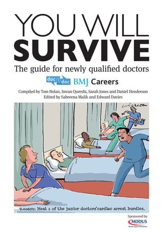 YOU WILL
SURVIVE
The guide for newly qualified doctors

 Compiled by Tom Nolan, Imran Qureshi, Sarah Jones and Daniel Henderson
              Edited by Sabreena Malik and Edward Davies




                                                            Sponsored by
 