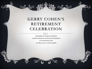 GERRY COHEN’S
RETIREMENT
CELEBRATION
HONORING 36 YEARS OF SERVICE
NORTH CAROLINA LEGISLATIVE BUILDING
3RD FLOOR ROTUNDA
TUESDAY, JULY 22, 2014 @ 2:00PM
 