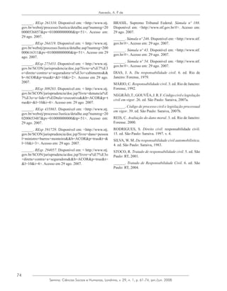 74
Azevedo, A. P. de
Semina: Ciências Sociais e Humanas, Londrina, v. 29, n. 1, p. 61-74, jan./jun. 2008
______. REsp 261310. Disponível em: <http://www.stj.
gov.br/webstj/processo/Justica/detalhe.asp?numreg=20
0000536857&pv=010000000000&tp=51>. Acesso em:
29 ago. 2007.
______. REsp 264119. Disponível em: < http://www.stj.
gov.br/webstj/processo/Justica/detalhe.asp?numreg=200
000616311&pv=010000000000&tp=51>. Acesso em 29
ago. 2007.
______. REsp 275453. Disponível em: < http://www.stj.
gov.br/SCON/jurisprudencia/doc.jsp?livre=a%E7%E3
o+direta+contra+a+seguradora+n%E3o+cabimento&&
b=ACOR&p=true&t=&l=10&i=2>. Acesso em 29 ago.
2007.
______. REsp 309283. Disponível em: < http://www.stj.
gov.br/SCON/jurisprudencia/doc.jsp?livre=denuncia%E
7%E3o+a+lide+t%EDtulo+executivo&&b=ACOR&p=t
rue&t=&l=10&i=4>. Acesso em: 29 ago. 2007.
______. REsp 435865. Disponível em: <http://www.stj.
gov.br/webstj/processo/Justica/detalhe.asp?numreg=20
0200653487&pv=010000000000&tp=51>. Acesso em:
29 ago. 2007.
______. REsp 591729. Disponível em: <http://www.stj.
gov.br/SCON/jurisprudencia/doc.jsp?livre=dano+pessoa
l+ministro+barros+monteiro&&b=ACOR&p=true&t=&
l=10&i=3>. Acesso em: 29 ago. 2007.
______. REsp. 294057. Disponível em: < http://www.stj.
gov.br/SCON/jurisprudencia/doc.jsp?livre=a%E7%E3o
+direta+contra+a+seguradora&&b=ACOR&p=true&t=
&l=10&i=4>. Acesso em 29 ago. 2007.
BRASIL. Supremo Tribunal Federal. Súmula nº 188.
Disponível em: <http://www.stf.gov.br/#>. Acesso em:
29 ago. 2007.
______. Súmula nº 246. Disponível em: <http://www.stf.
gov.br/#>. Acesso em: 29 ago. 2007.
______. Súmula nº 43. Disponível em: <http://www.stf.
gov.br/#>. Acesso em: 29 ago. 2007.
______. Súmula nº 54. Disponível em: <http://www.stf.
gov.br/#>. Acesso em: 29 ago. 2007.
DIAS, J. A. Da responsabilidade civil. 6. ed. Rio de
Janeiro: Forense, 1979.
MÁRIO, C. Responsabilidade civil. 3. ed. Rio de Janeiro:
Forense, 1992.
NEGRÃO,T.;GOUVÊA,J.R.F.Códigocivilelegislação
civil em vigor. 26. ed. São Paulo: Saraiva, 2007a.
______. Código de processo civil e legislação processual
em vigor. 39. ed. São Paulo: Saraiva, 2007b.
REIS, C. Avaliação do dano moral. 3. ed. Rio de Janeiro:
Forense. 2000.
RODRIGUES, S. Direito civil: responsabilidade civil.
15. ed. São Paulo: Saraiva. 1997. v. 4.
SILVA, W. M. Da responsabilidade civil automobilística.
4. ed. São Paulo: Saraiva, 1983.
STOCO, R. Tratado de responsabilidade civil. 5. ed. São
Paulo: RT, 2001.
______. Tratado de Responsabilidade Civil. 6. ed. São
Paulo: RT, 2004.
 