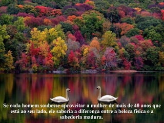 Se cada homem soubesse aproveitar a mulher de mais de 40 anos que está ao seu lado, ele saberia a diferença entre a beleza física e a sabedoria madura.  