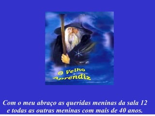 Com o meu abraço as queridas meninas da sala 12 e todas as outras meninas com mais de 40 anos. 