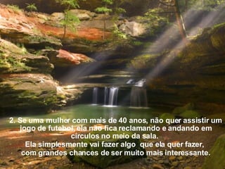 2. Se uma mulher com mais de 40 anos, não quer assistir um jogo de futebol, ela não fica reclamando e andando em círculos no meio da sala.  Ela simplesmente vai fazer algo  que ela quer fazer,  com grandes chances de ser muito mais interessante. 