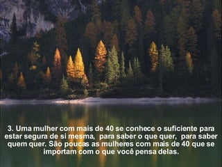 3. Uma mulher com mais de 40 se conhece o suficiente para estar segura de si mesma,  para saber o que quer,  para saber quem quer. São poucas as mulheres com mais de 40 que se importam com o que você pensa delas. 