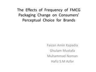 The Effects of Frequency of FMCG
Packaging Change on Consumers’
Perceptual Choice for Brands
Faizan Amin Kapadia
Ghulam Mustafa
Muhammad Noman
Hafiz S.M Azfar
 