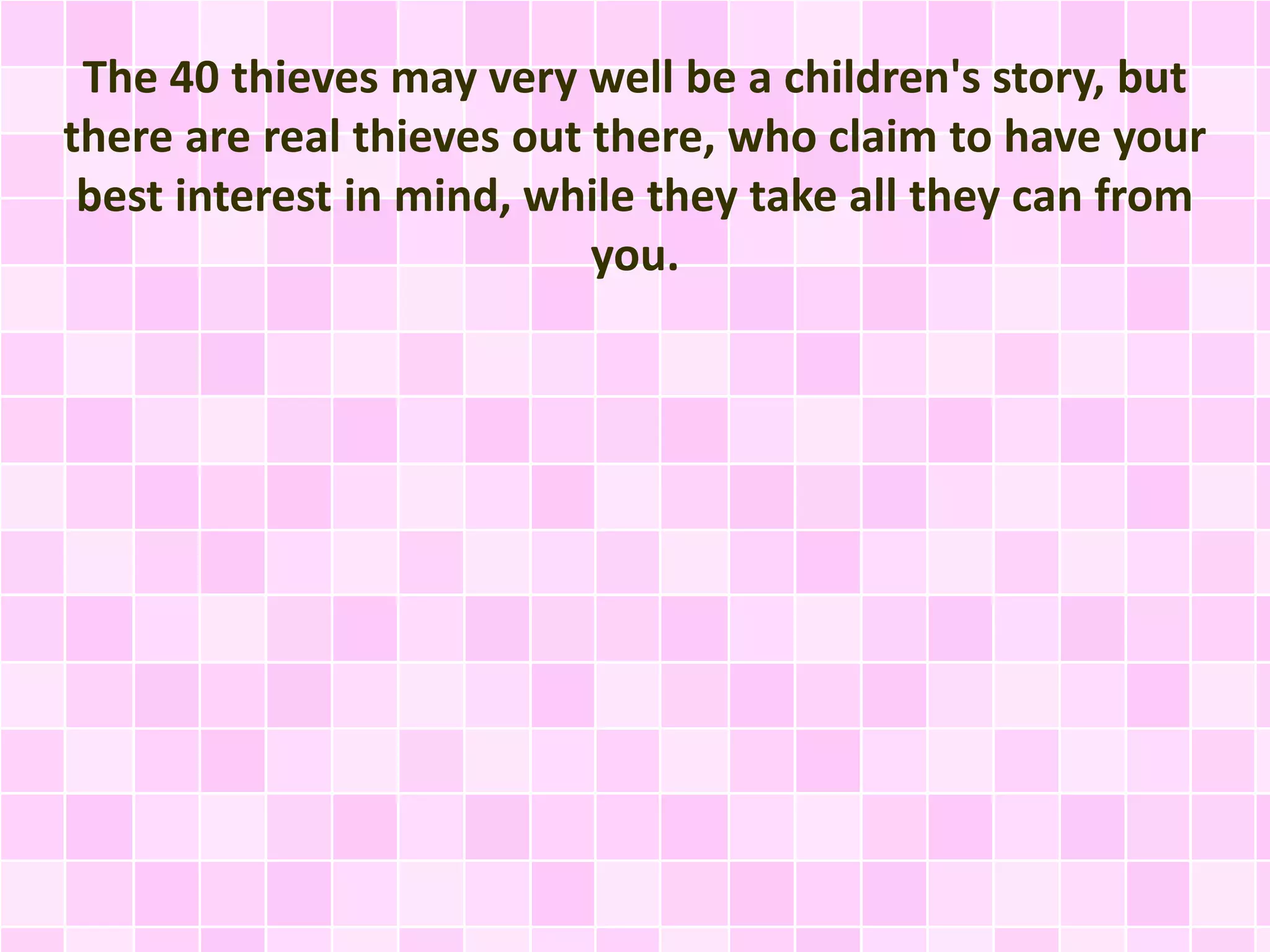 The 40 thieves may very well be a children's story, but 
there are real thieves out there, who claim to have your 
best interest in mind, while they take all they can from 
you. 
 