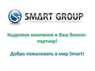 Кадровая компания и Ваш бизнес-
партнер!
Добро пожаловать в мир Smart!
 