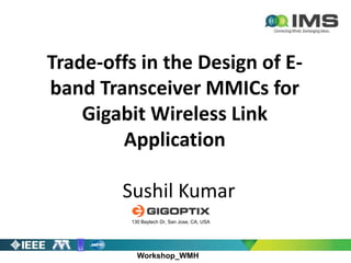 Workshop_WMH
Trade-offs in the Design of E-
band Transceiver MMICs for
Gigabit Wireless Link
Application
Sushil Kumar
130 Baytech Dr, San Jose, CA, USA
 