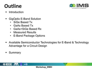 Workshop_WMH
 Introduction
 GigOptix E-Band Solution
• SiGe Based Tx
• GaAs Based Tx
• GaAs+SiGe Based Rx
• Measured Results
• E-Band Package Options
 Available Semiconductor Technologies for E-Band & Technology
Advantage for a Circuit Design
 Summary
Outline
 