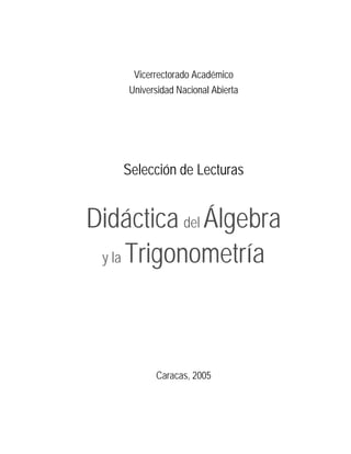 Vicerrectorado Académico 
Universidad Nacional Abierta 
Selección de Lecturas 
Didáctica del Álgebra 
y la Trigonometría 
Caracas, 2005 
 