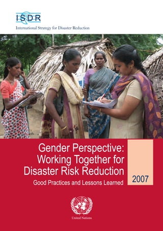 I S D R 
International Strategy for Disaster Reduction 
United Nations 
2007 
Gender Perspective: 
Working Together for 
Disaster Risk Reduction 
Good Practices and Lessons Learned 
 