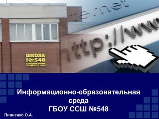Информационно-образовательная
                среда
           ГБОУ СОШ №548
Пивненко О.А.
 