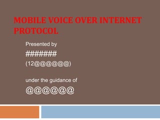 MOBILE VOICE OVER INTERNET
PROTOCOL
Presented by
#######
(12@@@@@@)
under the guidance of
@@@@@@
 