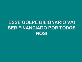 ESSE GOLPE BILIONÁRIO VAI
SER FINANCIADO POR TODOS
          NÓS!
 