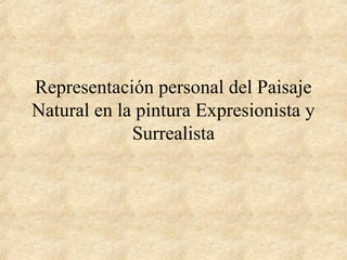 Representación personal del Paisaje
Natural en la pintura Expresionista y
Surrealista
 