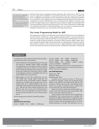 116 Chapter 4
NMIMS Global Access - School for Continuing Education
Recall our discussion on aggregate operations planning. The central issue in AOP is to bal-
ance the supply with the demand on a period-by-period basis. This structure of AOP lends
itself to straightforward application of the transportation model for solving AOP problems.
Let us consider the various supply options for satisfying each period demand. These options are
nothing but the various AOP alternatives that we discussed in the chapter. For instance, for a
period i the supply options that an organization may consider are regular time production (RP),
overtime production (OP) and subcontracting (SC). Each of these alternatives has differential
cost and limits of production. Using this information, one can construct a transportation table.
Example 4.5 illustrates how one can model the AOP using transportation.
The Linear Programming Model for AOP
The transportation model we just discussed cannot include AOP alternatives such as hiring and
lay-off of workers. Furthermore, a linear programming (LP) model is a more generalized ver-
sion of the transportation model and therefore can accommodate all AOP alternatives. In the LP
model for average production planning, an inventory balance equation andthe regular opera-
tions rate balance equation links each period with the succeeding period. During every period,
there will be an increase in the inventory level due to regular operations and subcontracting.
On the other hand, the inventory level decreases due to demand for the product. Similarly, the
The central issue in aggregate
production planning is to
balance the supply with the
demand on a period-by-period
basis.
This structure of APP lends itself
to a straightforward application
of the transportation model for
solving APP problems.
A manufacturer needs to perform AOP and has the follow-
ing information about to the problem:
• Demand information: The demand forecast for the next
four quarters is 100,000, 50,000, 70,000, and 60,000
units respectively. It is the company’s policy to plan for
an additional inventory of 10 per cent of next period’s
forecast. Moreover, planning needs to take into consid-
eration that 25,000 units of inventory will be available
at the beginning of Period 1 and 40,000 units must be
made available at the end of Period 4.
• Supply options and costs: The manufacturer can pro-
duce 80,000 units through regular production and
add another 20 per cent through overtime. Adequate
capacities are available with the supply base and it is
estimated that up to 100,000 additional units can be
obtained through subcontracting. Regular production
costs `80 per unit while overtime production costs
`120 per unit. The cost per unit if subcontracted is
`105 per unit. It is also possible to carry over inventory
from one period to another at a cost of `2 per unit per
period.
Use the transportation method to model the problem.
Solution
Requirements for Each Period
Period 1: 100,000 + 10% × 50,000 = 105,000 units
Period 2: 50,000 + 10% × 70,000 = 57,000 units
Period 3: 70,000 + 10% × 60,000 = 76,000 units
Period 4: 60,000 + 10% × 100,000 = 70,000 + ending
inventory of 40,000 = 110,000 units
(Since no information about the next period forecast is
available, to simplify the process we use the current year’s
Period 1 forecast as a substitute)
Cost of AOP Alternatives
Regular time: `80
Overtime: `120
Subcontracting: `105
Inventory can be carried at the rate of `2 per unit
per period. For example, a regular time production during
Period 1 costs `80 per unit in that period, `82 per unit
in Period 2, `84 per unit in Period 3, and `86 per unit in
Period 4 on account of carrying inventory. Similar costs
are incurred in the case of the other alternatives.
Based on the above information and the supply con-
straints of the AOP alternatives, the transportation table
can be constructed as shown in Table 4.7.
Some portions of the table have been excluded from
consideration. This is because there are no feasible AOP
alternatives available in those cells. For example, the items
obtained from Period 2 AOP alternatives (RP, OP, and SC)
cannot be used to meet the demand for Period 1. By intro-
ducing backorders as another AOP alternative one can
EXAMPLE 4.5
JSNR_DreamTech Pearson_Operations Management_Text.pdf 126 5/3/2019 12:00:04 PM
 