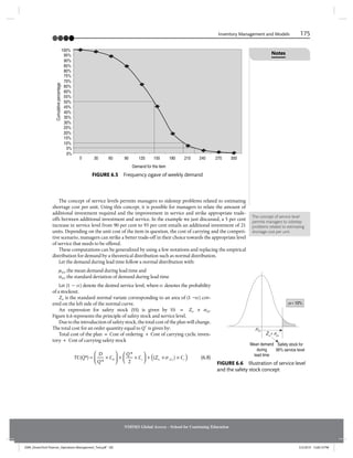 Inventory Management and Models 175
NMIMS Global Access - School for Continuing Education
The concept of service levels permits managers to sidestep problems related to estimating
shortage cost per unit. Using this concept, it is possible for managers to relate the amount of
additional investment required and the improvement in service and strike appropriate trade-
offs between additional investment and service. In the example we just discussed, a 5 per cent
increase in service level from 90 per cent to 95 per cent entails an additional investment of 21
units. Depending on the unit cost of the item in question, the cost of carrying and the competi-
tive scenario, managers can strike a better trade-off in their choice towards the appropriate level
of service that needs to be offered.
These computations can be generalized by using a few notations and replacing the empirical
distribution for demand by a theoretical distribution such as normal distribution.
Let the demand during lead time follow a normal distribution with:
m(L), the mean demand during lead time and
s(L), the standard deviation of demand during lead time
Let (1 – a) denote the desired service level, where a denotes the probability
of a stockout.
Za is the standard normal variate corresponding to an area of (1 –a) cov-
ered on the left side of the normal curve.
An expression for safety stock (SS) is given by SS = Za × s(L).
Figure 6.6 represents the principle of safety stock and service level.
Due to the introduction of safety stock, the total cost of the plan will change.
The total cost for an order quantity equal to Q*
is given by:
Total cost of the plan = Cost of ordering + Cost of carrying cyclic inven-
tory + Cost of carrying safety stock
TC Q
D
Q
C
Q
Cc
( *
Q )
*
*
×
=
⎛
⎝
⎛
⎛
⎝
⎝
⎞
⎠
⎟
⎞
⎞
⎠
⎠
×
Q
+
⎛
⎝
⎛
⎛
⎝
⎝
⎞
⎠
⎞
⎞
⎠
⎠
( )
C
a c
C
( )
Za
Z ( )
L
L
Za
Z ×
0
2
(6.8)
The concept of service level
permits managers to sidestep
problems related to estimating
shortage cost per unit.
100%
95%
90%
85%
80%
75%
70%
65%
60%
55%
50%
45%
40%
35%
30%
25%
20%
15%
10%
5%
0%
0 30 60 90 120 150 180 210 240 270 300
Cumulative
percentage
Demand for the item
FIGURE 6.5 Frequency ogave of weekly demand
m(L)
a = 10%
Za
× s(L)
Mean demand
during
lead time
Safety stock for
90% service level
FIGURE 6.6 Illustration of service level
and the safety stock concept
Notes
JSNR_DreamTech Pearson_Operations Management_Text.pdf 185 5/3/2019 12:00:10 PM
 