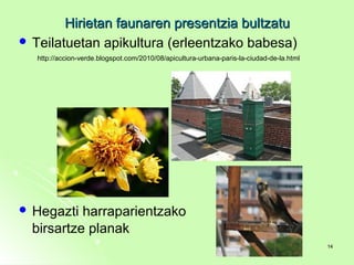 Hirietan faunaren presentzia bultzatuHirietan faunaren presentzia bultzatu
 Teilatuetan apikultura (erleentzako babesa)
 Hegazti harraparientzako
birsartze planak
http://accion-verde.blogspot.com/2010/08/apicultura-urbana-paris-la-ciudad-de-la.html
1414
 