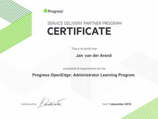 :ft Progress®
SERVICE DELIVERY PARTNER PROGRAM
CERTIFICATE
This is to certify that
completed all requirements for the
Authorized by: Date:
Progress OpenEdge: Administrator Learning Program
1 december 2016
Jan van der Arend
 