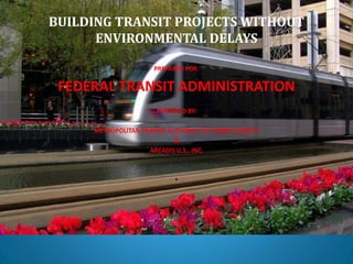 BUILDING TRANSIT PROJECTS WITHOUT
ENVIRONMENTAL DELAYS
PREPARED FOR:
FEDERAL TRANSIT ADMINISTRATION
PREPARED BY:
METROPOLITAN TRANSIT AUTHORITY OF HARRIS COUNTY
&
ARCADIS U.S., INC.
.
 