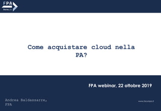 Come acquistare cloud nella
PA?
www.forumpa.it
FPA webinar, 22 ottobre 2019
Andrea Baldassarre,
FPA
 