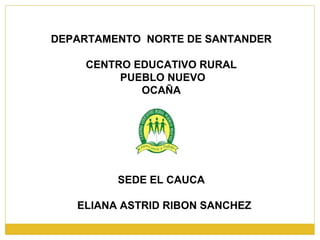 DEPARTAMENTO  NORTE DE SANTANDER CENTRO EDUCATIVO RURAL PUEBLO NUEVO OCAÑA SEDE EL CAUCA ELIANA ASTRID RIBON SANCHEZ 