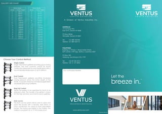 www.ventus-aus.com
Your Authorized Reseller:
A Division of Ventus Industries Inc.
Choose Your Control Method
PHILIPPINES
Building 2 / Phase 1, Responsible Street,
EZP Center, CPIP, Bgy. Batino, Calamba 4027
PO Box 180
Alabang, Muntinlupa City 1799
Tel: +63 49 530 2314
Telefax: +63 2 519 4854
AUSTRALIA
15 Campion Rd.
East Arm, Darwin NT 0828
PO Box 38546
Winnellie, Darwin NT 0821
Tel: +61 889 445700
Telefax: +61 889 445710
Let the
breeze in.
TM
VII-LVR-AU170815-03
Single Control
Single mechanism galleries providing good closing
pressure. The most common choice for louvre
control and adequate for most applications with a
recommended blade spans of up to 600mm.
Auto Louvre
The Auto Louvre system allows users to open and
close the louvres with a remote, wall switch or
Cbus connection. No need to have specialised
frames. The motors are hidden in the Gallery. The
Gallery is powered via a 12 Volt power pack.
Ring Pull Control
Allows the gallery to be operated by hand or an
extension pole. This handle is the perfect choice
for the high windows and hard to reach galleries.
Dual Control
Dual mechanism galleries providing increased
closing pressure across the entire length of the
blade. A popular choice for commercial applications
and blade spans of up to 900mm.
GALLERY SIZE CHART
Blades BladesGallery Height Gallery Height
2
3
4
5
6
7
8
9
10
11
12
13
14
15
16
17
3
4
5
6
7
8
9
10
11
12
13
14
15
16
17
18
19
20
21
22
23
24
25
26
27
311mm
401mm
491mm
581mm
671mm
761mm
851mm
941mm
1031mm
1121mm
1211mm
1301mm
1391mm
1481mm
1571mm
1661mm
1751mm
1841mm
1931mm
2021mm
2111mm
2201mm
2291mm
2381mm
2471mm
320mm
460mm
600mm
740mm
880mm
1020mm
1160mm
1300mm
1440mm
1580mm
1720mm
1860mm
2000mm
2140mm
2280mm
2420mm
 