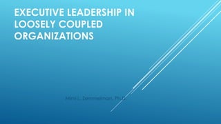 EXECUTIVE LEADERSHIP IN
LOOSELY COUPLED
ORGANIZATIONS
Mimi L. Zemmelman, Ph.D.
 