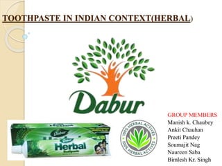 TOOTHPASTE IN INDIAN CONTEXT(HERBAL)
GROUP MEMBERS
Manish k. Chaubey
Ankit Chauhan
Preeti Pandey
Soumajit Nag
Naureen Saba
Bimlesh Kr. Singh
 