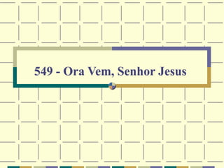 549 - Ora Vem, Senhor Jesus
 