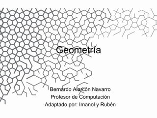 Geometría 
Bernardo Alarcón Navarro 
Profesor de Computación 
Adaptado por: Imanol y Rubén 
 