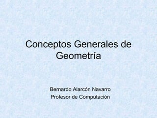 Conceptos Generales de
Geometría
Bernardo Alarcón Navarro
Profesor de Computación
 