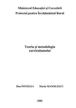 Ministerul Educaţiei şi Cercetării
Proiectul pentru Învăţământul Rural
Teoria şi metodologia
curriculumului
Dan POTOLEA Marin MANOLESCU
2006
 