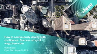How to continuously deploy with
confidence. Success story of
wego.here.com
Vadim Ivanov
Event Title | August 31, 2016
 