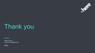 Thank you
Contact
Vadim Ivanov
vadim.ivanov@here.com
HERE
 