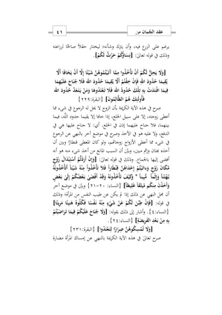 ‫من‬ ‫مان‬ُ‫الج‬ ‫عقد‬10
‫اعته‬‫ر‬‫لز‬ ‫ا‬ً‫صاحل‬ ً‫ال‬‫حق‬ ‫ليختار‬ ‫وشأنه؛‬ ‫يرتك‬ ‫أن‬‫و‬ ‫فيهس‬ ‫ع‬‫الزر‬ ‫على‬ ‫يرغم‬
:ٰ‫ىل‬‫تعا‬ ‫له‬‫و‬‫ق‬ ‫يف‬ ‫وذلك‬[ْ‫م‬ُ‫ك‬َ‫ل‬ ٌ‫ث‬ْ‫ر‬َ‫ح‬ ْ‫م‬ُ‫ك‬ُ‫ؤ‬‫ا‬َ‫س‬ِ‫ن‬].
[َ‫َا‬‫أ‬ ‫ا‬َ‫ف‬‫ا‬َ‫خ‬َ‫ي‬ ْ‫ن‬َ‫أ‬ َ‫ا‬ِ‫إ‬ ‫ا‬ً‫ئ‬ْ‫ي‬َ‫ش‬ َ‫ن‬ُ‫وه‬ُ‫م‬ُ‫ت‬ْ‫ي‬َ‫ه‬‫ت‬َ‫آ‬ ‫ا‬َ‫م‬ِ‫م‬ ‫وا‬ُ‫ذ‬ُ ْ‫أ‬َ‫ت‬ ْ‫ن‬َ‫أ‬ ْ‫م‬ُ‫ك‬َ‫ل‬ ُّ‫ل‬ِ‫ح‬َ‫ي‬ َ‫ا‬َ‫و‬
‫ا‬َ‫م‬ِ‫ه‬ْ‫ي‬َ‫ل‬َ‫ع‬ َ‫اح‬َ‫ن‬ُ‫ج‬ َ‫َل‬َ‫ف‬ ‫اهلل‬ َ‫ود‬ُ‫د‬ُ‫ح‬ ‫ا‬َ‫يم‬ِ‫ق‬ُ‫ي‬ َ‫َا‬‫أ‬ ْ‫م‬ُ‫ت‬ْ‫ف‬ِ ْ‫ن‬ِ‫إ‬َ‫ف‬ ِ‫اهلل‬ َ‫ود‬ُ‫د‬ُ‫ح‬ ‫ا‬َ‫يم‬ِ‫ق‬ُ‫ي‬
‫ا‬َ‫وه‬ُ‫د‬َ‫ت‬ْ‫ع‬َ‫ه‬‫ت‬ َ‫َل‬َ‫ف‬ ‫اهلل‬ ُ‫ود‬ُ‫د‬ُ‫ح‬ َ‫ْك‬‫ل‬ِ‫ت‬ ِ‫ه‬ِ‫ب‬ ْ َ‫د‬َ‫ت‬ْ‫ه‬‫ف‬‫ا‬ ‫ا‬َ‫يم‬ِ‫ف‬‫اهلل‬ َ‫ود‬ُ‫د‬ُ‫ح‬ َ‫د‬َ‫ع‬َ‫ه‬‫ت‬َ‫ه‬‫ي‬ ْ‫ن‬َ‫م‬َ‫و‬
َ‫ن‬‫و‬ُ‫م‬ِ‫ال‬َ‫ظ‬‫ال‬ ُ‫م‬ُ‫ه‬ َ‫ك‬ِ‫ئ‬َ‫ل‬‫ُو‬‫أ‬َ‫ف‬]:‫{البقرة‬221}
‫مما‬ ‫شى‬ ‫يف‬ ‫الرجوع‬ ‫له‬ ‫حيل‬ ‫ال‬ ‫الزوج‬ ‫بأن‬ ‫مية‬‫ر‬‫الك‬ ‫اآلية‬ ‫هذه‬ ‫يف‬ ‫ح‬‫صر‬
‫فيما‬ ‫هس‬َّ‫ل‬‫ال‬ ‫حدود‬ ‫يقيما‬ ‫إال‬ ‫خافا‬ ‫إذا‬ ‫اخللعس‬ ‫سبيل‬ ‫على‬ ‫إال‬ ‫وجتهس‬ ‫أعطى‬
‫جناح‬ ‫ال‬ : ‫أ‬ .‫اخللع‬ ‫يف‬ ‫إذن‬ ‫عليهما‬ ‫جناح‬ ‫فال‬ ‫بينهماس‬‫يف‬ ‫هي‬ ‫عليها‬
‫الرجوع‬ ‫عن‬ ‫بالنهي‬ ‫آخر‬ ‫موضع‬ ‫يف‬ ‫ح‬‫وصر‬ ‫األخذ‬ ‫يف‬ ‫هو‬ ‫عليه‬ ‫ال‬‫و‬ ‫الدفعس‬
‫أن‬ ‫بني‬‫و‬ ‫ا‬ً‫قنطار‬ ‫املعطى‬ ‫كان‬ ‫لو‬‫و‬ ‫وجاهتمس‬ ‫اج‬‫و‬ ‫األ‬ ‫أعطى‬ ‫مما‬ ‫شى‬ ‫يف‬
‫أنه‬ ‫هو‬ ‫منه‬ ‫شى‬ ‫أخذ‬ ‫من‬ ‫املانع‬ ‫السبب‬ ‫أن‬ ‫وبني‬ ‫مبنيس‬ ‫إمث‬‫و‬ ‫هبتان‬ ‫أخذه‬
:ٰ‫ىل‬‫تعا‬ ‫له‬‫و‬‫ق‬ ‫يف‬ ‫وذلك‬ .‫باوماع‬ ‫إليها‬ ‫أفضى‬َ‫أ‬ ْ‫ن‬ِ‫إ‬َ‫[و‬ٍ‫ج‬ْ‫و‬َ‫ز‬ َ‫ال‬َ‫د‬ْ‫ب‬ِ‫ت‬ْ‫ٱس‬ ُ‫م‬ُّ‫ت‬ْ‫د‬َ‫ر‬
ُ‫ه‬َ‫ن‬‫و‬ُ‫ذ‬ُ ْ‫أ‬َ‫ت‬َ‫أ‬ ً‫ا‬‫ئ‬ْ‫ي‬َ‫ش‬ ُ‫ه‬ْ‫ن‬ِ‫م‬ ْ‫ا‬‫و‬ُ‫ذ‬ُ ْ‫أ‬َ‫ت‬ َ‫َل‬َ‫ف‬ ً‫ا‬‫ر‬‫ا‬َ‫ط‬ْ‫ن‬ِ‫ق‬ َ‫ن‬ُ‫اه‬َ‫د‬ْ‫ح‬ِ‫إ‬ ْ‫م‬ُ‫ت‬ْ‫ي‬َ‫ه‬‫ت‬‫ءا‬َ‫و‬ ٍ‫ج‬ْ‫و‬َ‫ز‬ َ‫ن‬‫ا‬َ‫ك‬َ‫م‬
ٍ‫ض‬ْ‫ع‬َ‫ه‬‫ب‬ ٰ‫ى‬َ‫ل‬ِ‫إ‬ ْ‫م‬ُ‫ك‬ُ‫ض‬ْ‫ع‬َ‫ه‬‫ب‬ ٰ‫ى‬َ‫ض‬ْ‫ف‬َ‫أ‬ ْ‫د‬َ‫ق‬َ‫و‬ ُ‫ه‬َ‫ن‬‫و‬ُ‫ذ‬ُ ْ‫أ‬َ‫ت‬ َ‫ف‬ْ‫ي‬َ‫ك‬َ‫و‬ * ً‫ا‬‫ين‬ِ‫ب‬ُّ‫م‬ ً‫ا‬‫م‬ْ‫ث‬ِ‫إ‬َ‫و‬ ً‫ا‬‫ن‬ٰ‫ه‬َ‫ت‬ْ‫ه‬ُ‫ه‬‫ب‬
ٰ‫ه‬َ‫يث‬ّ‫م‬ ‫م‬ُ‫ك‬‫ن‬ِ‫م‬ َ‫ن‬ْ‫ذ‬َ َ‫أ‬َ‫و‬ً‫ا‬‫يظ‬ِ‫ل‬َ‫غ‬ ً‫ا‬‫ق‬]{: ‫النسا‬27-21}‫آخر‬ ‫موضع‬ ‫يف‬ ‫وبني‬
‫وذلك‬ ‫أة؛‬‫ر‬‫امل‬ ‫من‬ ‫النفس‬ ‫طيب‬ ‫عن‬ ‫يكن‬ ‫مل‬ ‫إذا‬ ‫ذلك‬ ‫عن‬ ‫النهي‬ ‫حمل‬ ‫أن‬
:‫له‬‫و‬‫ق‬ ‫يف‬[‫ا‬ً‫يئ‬ِ‫ر‬َ‫م‬ ‫ا‬ً‫يئ‬ِ‫ن‬َ‫ه‬ ُ‫وه‬ُ‫ل‬ُ‫ك‬َ‫ف‬ ‫ا‬ً‫س‬ْ‫ف‬َ‫ه‬‫ن‬ ُ‫ه‬ْ‫ن‬ِ‫م‬ ٍ‫ء‬ْ‫ي‬َ‫ش‬ ْ‫ن‬َ‫ع‬ ْ‫م‬ُ‫ك‬َ‫ل‬ َ‫ن‬ْ‫ب‬ِ‫ط‬ ْ‫ن‬ِ‫إ‬َ‫ف‬]
: ‫{النسا‬2}:‫له‬‫و‬‫بق‬ ‫ذلك‬ ‫إىل‬ ‫أشار‬‫و‬ .[ِ‫ف‬ ْ‫م‬ُ‫ك‬ْ‫ي‬َ‫ل‬َ‫ع‬ َ‫اح‬َ‫ن‬ُ‫ج‬ َ‫ا‬َ‫و‬ْ‫م‬ُ‫ت‬ْ‫ي‬َ‫اض‬َ‫ر‬َ‫ه‬‫ت‬ ‫ا‬َ‫يم‬
ِ‫ة‬َ‫يض‬ِ‫ر‬َ‫ف‬‫ال‬ ِ‫د‬ْ‫ع‬َ‫ه‬‫ب‬ ْ‫ن‬ِ‫م‬ ِ‫ه‬ِ‫ب‬]: ‫{النسا‬22}.
[‫وا‬ُ‫د‬َ‫ت‬ْ‫ع‬َ‫ه‬‫ت‬ِ‫ل‬ ‫ا‬ً‫ار‬َ‫ر‬ِ‫ض‬ َ‫ن‬ُ‫وه‬ُ‫ك‬ِ‫س‬ْ‫م‬ُ‫ت‬ َ‫ا‬َ‫و‬]:‫{البقرة‬221}
‫مضارة‬ ‫أة‬‫ر‬‫امل‬ ‫إمساك‬ ‫عن‬ ‫بالنهي‬ ‫مية‬‫ر‬‫الك‬ ‫اآلية‬ ‫هذه‬ ‫يف‬ ٰ‫ىل‬‫تعا‬ ‫ح‬‫صر‬
 