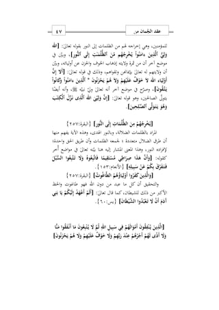 ‫من‬ ‫مان‬ُ‫الج‬ ‫عقد‬17
:ٰ‫ىل‬‫تعا‬ ‫له‬‫و‬‫بق‬ ‫النور‬ ‫إىل‬ ‫الظلمات‬ ‫من‬ ‫هلم‬ ‫اجه‬‫ر‬‫إخ‬ ‫وهي‬ ‫للمؤمننيس‬‫[اهلل‬
]ِ‫ر‬‫ُّو‬‫ن‬‫ٱل‬ ‫ى‬َ‫ل‬ِ‫إ‬ ِ‫ت‬ٰ‫ه‬َ‫م‬ُ‫ل‬ُّ‫ظ‬‫ٱل‬ َ‫ن‬ّ‫م‬ ‫م‬ُ‫ه‬ُ‫ج‬ِ‫ر‬ْ‫خ‬ُ‫ي‬ ْ‫ا‬‫و‬ُ‫ن‬َ‫ءام‬ َ‫ين‬ِ‫ذ‬َ‫ل‬‫ٱ‬ ُّ‫ي‬ِ‫ل‬َ‫و‬‫يف‬ ‫وبني‬ ‫س‬
‫وبني‬ ‫ليائهس‬‫و‬‫أ‬ ‫عن‬ ‫احلزن‬‫و‬ ‫اخلوف‬ ‫إذهاب‬ ‫واليته‬ ‫مثرة‬ ‫من‬ ‫أن‬ ‫آخر‬ ‫موضع‬
‫تع‬ ‫له‬ ‫واليتهم‬ ‫أن‬:ٰ‫ىل‬‫تعا‬ ‫له‬‫و‬‫ق‬ ‫يف‬ ‫وذلك‬ ‫اهمس‬‫و‬‫وتق‬ ‫بإمياهنن‬ ٰ‫ىل‬‫ا‬[َ‫ن‬ِ‫إ‬ ‫َا‬‫أ‬
‫اء‬َ‫ي‬ِ‫ل‬ْ‫َو‬‫أ‬‫اهلل‬ْ‫ا‬‫و‬ُ‫ن‬‫ا‬َ‫ك‬َ‫و‬ ْ‫ا‬‫و‬ُ‫ن‬َ‫ءام‬ َ‫ين‬ِ‫ذ‬َ‫ل‬‫ٱ‬ * َ‫ن‬‫و‬ُ‫ن‬َ‫ز‬ْ‫ح‬َ‫ي‬ ْ‫م‬ُ‫ه‬ َ‫ا‬َ‫و‬ ْ‫م‬ِ‫ه‬ْ‫ي‬َ‫ل‬َ‫ع‬ ٌ‫ف‬ْ‫و‬َ َ‫ا‬
َ‫ن‬‫و‬ُ‫ق‬َ‫ه‬‫ت‬َ‫ه‬‫ي‬]‫ه‬‫نبي‬ ‫ويل‬ ٰ‫ىل‬‫تعا‬ ‫أنه‬ ‫آخر‬ ‫موضع‬ ‫يف‬ ‫ح‬‫وصر‬ ‫س‬‫ا‬ً‫أيض‬ ‫أنه‬‫و‬ ‫س‬
:ٰ‫ىل‬‫تعا‬ ‫له‬‫و‬‫ق‬ ‫وهو‬ ‫الصاحلنيس‬ ‫يتوىل‬َ‫ن‬ِ‫إ‬[َ‫ب‬ٰ‫ه‬َ‫ت‬ِ‫ْك‬‫ل‬‫ٱ‬ َ‫ل‬َ‫ز‬َ‫ه‬‫ن‬ ‫ى‬ِ‫ذ‬َ‫ل‬‫ٱ‬ ‫اهلل‬ َ‫ى‬ّ‫ي‬ِ‫ل‬َ‫و‬
]َ‫ين‬ِ‫ح‬ِ‫ل‬ٰ‫ه‬َ‫ص‬‫ٱل‬ ‫ى‬َ‫ل‬َ‫و‬َ‫ه‬‫ت‬َ‫ه‬‫ي‬ َ‫و‬ُ‫ه‬َ‫و‬.
[ِ‫ر‬‫ُّو‬‫ن‬‫ال‬ ‫ى‬َ‫ل‬ِ‫إ‬ ِ ‫ا‬َ‫م‬ُ‫ل‬ُّ‫ظ‬‫ال‬ َ‫ن‬ِ‫م‬ ْ‫م‬ُ‫ه‬ُ‫ج‬ِ‫ر‬ْ‫خ‬ُ‫ي‬]:‫{البقرة‬220}
‫منها‬ ‫يفهم‬ ‫اآلية‬ ‫وهذه‬ ‫اهلدىس‬ ‫وبالنور‬ ‫الضاللةس‬ ‫بالظلمات‬ ‫اد‬‫ر‬‫امل‬
‫ا‬‫و‬ ‫احلق‬ ‫يق‬‫ر‬‫ط‬ ‫أن‬‫و‬ ‫الظلمات‬ ‫ومعه‬ ‫؛‬ ‫متعددة‬ ‫الضالل‬ ‫طر‬ ‫أن‬‫حدة؛‬
‫النورس‬ ‫اده‬‫ر‬‫إلف‬‫ُخر‬‫أ‬ ‫اضع‬‫و‬‫م‬ ‫يف‬ ٰ‫ىل‬‫تعا‬ ‫نه‬‫بي‬ ‫هنا‬ ‫إليه‬ ‫املشار‬ ‫املعىن‬ ‫وهذا‬
:‫له‬‫و‬‫كق‬[َ‫ل‬ُ‫ب‬ُّ‫الس‬ ‫وا‬ُ‫ع‬ِ‫ب‬َ‫ت‬َ‫ه‬‫ت‬ َ‫ا‬َ‫و‬ ُ‫وه‬ُ‫ع‬ِ‫ب‬َ‫ت‬‫ا‬َ‫ف‬ ‫ا‬ً‫يم‬ِ‫ق‬َ‫ت‬ْ‫س‬ُ‫م‬ ‫ي‬ِ‫اط‬َ‫ر‬ِ‫ص‬ ‫ا‬َ‫ذ‬َ‫ه‬ َ‫ن‬َ‫أ‬َ‫و‬
ِ‫ه‬ِ‫يل‬ِ‫ب‬َ‫س‬ ْ‫ن‬َ‫ع‬ ْ‫م‬ُ‫ك‬ِ‫ب‬ َ‫ق‬َ‫ر‬َ‫ف‬َ‫ه‬‫ت‬َ‫ه‬‫ف‬]:‫{األنعام‬122}.
[ُ‫غ‬‫ا‬َ‫ط‬‫ال‬ ُ‫م‬ُ‫ه‬ُ‫ؤ‬‫ا‬َ‫ي‬ِ‫ل‬ْ‫َو‬‫أ‬ ‫وا‬ُ‫ر‬َ‫ف‬َ‫ك‬ َ‫ين‬ِ‫ذ‬َ‫ل‬‫ا‬َ‫و‬ُ ‫و‬]:‫{البقرة‬220}
‫دون‬ ‫من‬ ‫عبد‬ ‫ما‬ ‫كل‬ ‫أن‬ ‫التحقيق‬‫و‬‫اهلل‬‫احلظ‬‫و‬ ‫طاغوت‬ ‫فهو‬
:ٰ‫ىل‬‫تعا‬ ‫قال‬ ‫كما‬‫للشيطانس‬ ‫ذلك‬ ‫من‬ ‫األكرب‬[‫ي‬ِ‫ن‬َ‫ب‬ ‫ا‬َ‫ي‬ ْ‫م‬ُ‫ك‬ْ‫ي‬َ‫ل‬ِ‫إ‬ ْ‫د‬َ‫ه‬ْ‫ع‬َ‫أ‬ ْ‫م‬َ‫ل‬َ‫أ‬
َ‫ن‬‫ا‬َ‫ط‬ْ‫ي‬َ‫ش‬‫ال‬ ‫وا‬ُ‫د‬ُ‫ب‬ْ‫ع‬َ‫ه‬‫ت‬ َ‫ا‬ ْ‫ن‬َ‫أ‬ َ‫م‬َ‫َد‬‫آ‬]:‫{يس‬97}.
[َ‫م‬ُ‫ث‬ ِ‫اهلل‬ ِ‫يل‬ِ‫ب‬َ‫س‬ ‫ي‬ِ‫ف‬ ْ‫م‬ُ‫ه‬َ‫ل‬‫ا‬َ‫و‬ْ‫َم‬‫أ‬ َ‫ن‬‫و‬ُ‫ق‬ِ‫ف‬ْ‫ن‬ُ‫ه‬‫ي‬ َ‫ين‬ِ‫ذ‬َ‫ل‬‫ا‬‫ًّا‬‫ن‬َ‫م‬ ‫وا‬ُ‫ق‬َ‫ف‬ْ‫ه‬‫ن‬َ‫أ‬ ‫ا‬َ‫م‬ َ‫ن‬‫و‬ُ‫ع‬ِ‫ب‬ْ‫ت‬ُ‫ه‬‫ي‬ َ‫ا‬
َ‫ن‬‫و‬ُ‫ن‬َ‫ز‬ْ‫ح‬َ‫ي‬ ْ‫م‬ُ‫ه‬ َ‫ا‬َ‫و‬ ْ‫م‬ِ‫ه‬ْ‫ي‬َ‫ل‬َ‫ع‬ ٌ‫ف‬ْ‫و‬َ َ‫ا‬َ‫و‬ ْ‫م‬ِ‫ه‬ِّ‫ب‬َ‫ر‬ َ‫د‬ْ‫ن‬ِ‫ع‬ ْ‫م‬ُ‫ه‬ُ‫ر‬ْ‫َج‬‫أ‬ ْ‫م‬ُ‫ه‬َ‫ل‬ ‫ى‬ً‫ذ‬َ‫أ‬ َ‫ا‬َ‫و‬]
 