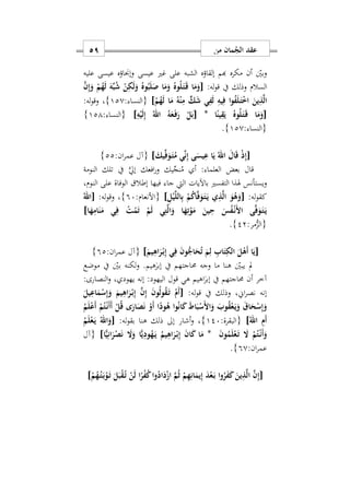 ‫من‬ ‫مان‬ُ‫الج‬ ‫عقد‬59
‫عليه‬ ‫عيسى‬ ‫إجناؤه‬‫و‬ ‫عيسى‬ ‫غري‬ ‫على‬ ‫الشبه‬ ‫إلقاؤه‬ ‫هبم‬ ‫مكره‬ ‫أن‬ ‫بني‬‫و‬
‫وذلك‬ ‫السالم‬:‫له‬‫و‬‫ق‬ ‫يف‬[َ‫ن‬ِ‫إ‬َ‫و‬ ْ‫م‬ُ‫ه‬َ‫ل‬ َ‫ه‬ِّ‫ب‬ُ‫ش‬ ْ‫ن‬ِ‫ك‬َ‫ل‬َ‫و‬ ُ‫وه‬ُ‫ب‬َ‫ل‬َ‫ص‬ ‫ا‬َ‫م‬َ‫و‬ ُ‫وه‬ُ‫ل‬َ‫ه‬‫ت‬َ‫ه‬‫ق‬ ‫ا‬َ‫م‬َ‫و‬
ْ‫م‬ُ‫ه‬َ‫ل‬ ‫ا‬َ‫م‬ ُ‫ه‬ْ‫ن‬ِ‫م‬ ٍّ‫ك‬َ‫ش‬ ‫ي‬ِ‫ف‬َ‫ل‬ ِ‫يه‬ِ‫ف‬ ‫ا‬‫و‬ُ‫ف‬َ‫ل‬َ‫ه‬‫ت‬ْ ‫ا‬ َ‫ين‬ِ‫ذ‬َ‫ل‬‫ا‬]: ‫{النسا‬120}:‫له‬‫و‬‫وق‬ ‫س‬
[‫ا‬ً‫ين‬ِ‫ق‬َ‫ي‬ ُ‫وه‬ُ‫ل‬َ‫ه‬‫ت‬َ‫ه‬‫ق‬ ‫ا‬َ‫م‬َ‫و‬*[ِ‫ه‬ْ‫ي‬َ‫ل‬ِ‫إ‬ ُ‫اهلل‬ ُ‫ه‬َ‫ع‬َ‫ه‬‫ف‬َ‫ر‬ ْ‫ل‬َ‫ب‬]: ‫{النسا‬121}
: ‫{النسا‬120}.
[َ‫يك‬ِّ‫ف‬َ‫و‬َ‫ه‬‫ت‬ُ‫م‬ ‫ي‬ِّ‫ن‬ِ‫إ‬ ‫ى‬َ‫يس‬ِ‫ع‬ ‫ا‬َ‫ي‬ ُ‫اهلل‬ َ‫ال‬َ‫ق‬ ْ‫ذ‬ِ‫إ‬]:‫ان‬‫ر‬‫عم‬ ‫{آل‬22}
ُ‫م‬ ‫أ‬ : ‫العلما‬ ‫بعض‬ ‫قال‬ِّ‫نج‬‫ي‬‫النومة‬ ‫تلك‬ ‫يف‬ َّ‫إيل‬ ‫افعك‬‫ر‬‫و‬ ‫ك‬
‫باآليات‬ ‫التفسري‬ ‫هلذا‬ ‫ويستأنس‬‫النومس‬ ‫على‬ ‫الوفاة‬ ‫إطال‬ ‫فيها‬ ‫جا‬ ‫اليت‬
:‫له‬‫و‬‫كق‬[ِ‫ل‬ْ‫ي‬َ‫ل‬‫ال‬ِ‫ب‬ ْ‫م‬ُ‫ك‬‫ا‬َ‫ف‬َ‫و‬َ‫ه‬‫ت‬َ‫ه‬‫ي‬ ‫ي‬ِ‫ذ‬َ‫ل‬‫ا‬ َ‫و‬ُ‫ه‬َ‫و‬]:‫{األنعام‬97}:‫له‬‫و‬‫وق‬ ‫س‬[ُ‫اهلل‬
‫ا‬َ‫ه‬ِ‫ام‬َ‫ن‬َ‫م‬ ‫ي‬ِ‫ف‬ ْ‫ت‬ُ‫م‬َ‫ت‬ ْ‫م‬َ‫ل‬ ‫ي‬ِ‫ت‬َ‫ل‬‫ا‬َ‫و‬ ‫ا‬َ‫ه‬ِ‫ت‬ْ‫و‬َ‫م‬ َ‫ين‬ِ‫ح‬ َ‫س‬ُ‫ف‬ْ‫ه‬‫ن‬َ ‫ا‬ ‫ى‬َ‫ف‬َ‫و‬َ‫ه‬‫ت‬َ‫ه‬‫ي‬]
:‫مر‬ُّ‫{الز‬22}.
[َ‫يم‬ِ‫اه‬َ‫ر‬ْ‫ه‬‫ب‬ِ‫إ‬ ‫ي‬ِ‫ف‬ َ‫ن‬‫و‬ُّ‫اج‬َ‫ح‬ُ‫ت‬ َ‫م‬ِ‫ل‬ ِ‫اب‬َ‫ت‬ِ‫الك‬ َ‫ل‬ْ‫َه‬‫أ‬ ‫ا‬َ‫ي‬]:‫ان‬‫ر‬‫عم‬ ‫{آل‬92}
‫موضع‬ ‫يف‬ ‫بني‬ ‫لكنه‬‫و‬ .‫هيم‬ٰ‫إبر‬ ‫يف‬ ‫حماجتهم‬ ‫وجه‬ ‫ما‬ ‫هنا‬ ‫يبني‬ ‫مل‬
ٰ‫إبر‬ ‫يف‬ ‫حماجتهم‬ ‫أن‬ ‫آخر‬‫ا‬:‫النصارى‬‫و‬ ‫س‬ ‫يهود‬ ‫إنه‬ :‫اليهود‬ ‫قول‬ ‫هي‬ ‫هيم‬
:‫له‬‫و‬‫ق‬ ‫يف‬ ‫وذلك‬ ‫ايس‬‫ر‬‫نص‬ ‫إنه‬[َ‫ن‬ِ‫إ‬ َ‫ن‬‫و‬ُ‫ل‬‫و‬ُ‫ق‬َ‫ه‬‫ت‬ ْ‫َم‬‫أ‬َ‫يل‬ِ‫اع‬َ‫م‬ْ‫س‬ِ‫إ‬َ‫و‬ َ‫يم‬ِ‫اه‬َ‫ر‬ْ‫ه‬‫ب‬ِ‫إ‬
ُ‫م‬َ‫ل‬ْ‫ع‬َ‫أ‬ ْ‫م‬ُ‫ت‬ْ‫ه‬‫ن‬َ‫أ‬َ‫أ‬ ْ‫ل‬ُ‫ق‬ ‫ى‬َ‫ار‬َ‫ص‬َ‫ن‬ ْ‫َو‬‫أ‬ ‫ا‬ً‫ود‬ُ‫ه‬ ‫وا‬ُ‫ن‬‫ا‬َ‫ك‬ َ‫ط‬‫ا‬َ‫ب‬ْ‫َس‬ ‫ا‬َ‫و‬ َ‫وب‬ُ‫ق‬ْ‫ع‬َ‫ه‬‫ي‬َ‫و‬ َ‫ق‬‫ا‬َ‫ح‬ْ‫س‬ِ‫إ‬َ‫و‬
ُ‫اهلل‬ ِ‫َم‬‫أ‬]:‫{البقرة‬127}:‫له‬‫و‬‫بق‬ ‫هنا‬ ‫ذلك‬ ‫إىل‬ ‫أشار‬‫و‬ ‫س‬[ُ‫م‬َ‫ل‬ْ‫ع‬َ‫ه‬‫ي‬ ُ‫اهلل‬َ‫و‬
َ‫ن‬‫و‬ُ‫م‬َ‫ل‬ْ‫ع‬َ‫ه‬‫ت‬ َ‫ا‬ ْ‫م‬ُ‫ت‬ْ‫ه‬‫ن‬َ‫أ‬َ‫و‬*َ‫و‬ ‫ا‬ًّ‫ي‬ِ‫ود‬ُ‫ه‬َ‫ه‬‫ي‬ ُ‫يم‬ِ‫اه‬َ‫ر‬ْ‫ه‬‫ب‬ِ‫إ‬ َ‫ن‬‫ا‬َ‫ك‬ ‫ا‬َ‫م‬‫ا‬ًّ‫ي‬ِ‫ان‬َ‫ر‬ْ‫ص‬َ‫ن‬ َ‫ا‬]‫{آل‬
:‫ان‬‫ر‬‫عم‬90}.
[ْ‫م‬ُ‫ه‬ُ‫ه‬‫ت‬َ‫ه‬‫ب‬ْ‫و‬َ‫ه‬‫ت‬ َ‫ل‬َ‫ب‬ْ‫ق‬ُ‫ه‬‫ت‬ ْ‫ن‬َ‫ل‬ ‫ا‬ً‫ر‬ْ‫ف‬ُ‫ك‬‫وا‬ُ‫اد‬َ‫د‬ْ‫ز‬‫ا‬ َ‫م‬ُ‫ث‬ ْ‫م‬ِ‫ه‬ِ‫ان‬َ‫يم‬ِ‫إ‬ َ‫د‬ْ‫ع‬َ‫ه‬‫ب‬ ‫ا‬‫و‬ُ‫ر‬َ‫ف‬َ‫ك‬ َ‫ين‬ِ‫ذ‬َ‫ل‬‫ا‬ َ‫ن‬ِ‫إ‬]
 