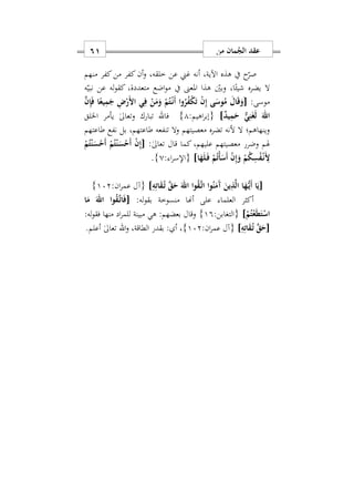 ‫من‬ ‫مان‬ُ‫الج‬ ‫عقد‬60
‫منهم‬ ‫كفر‬‫من‬ ‫كفر‬‫أن‬‫و‬ ‫خلقهس‬ ‫عن‬ ‫غين‬ ‫أنه‬ ‫اآليةس‬ ‫هذه‬ ‫يف‬ ‫ح‬‫صر‬
‫ه‬‫نبي‬ ‫عن‬ ‫له‬‫و‬‫كق‬ ‫متعددةس‬ ‫اضع‬‫و‬‫م‬ ‫يف‬ ‫املعىن‬ ‫هذا‬ ‫وبني‬ ‫اس‬ً‫شيئ‬ ‫يضره‬ ‫ال‬
:‫موسى‬[َ‫ن‬ِ‫إ‬َ‫ف‬ ‫ا‬ً‫يع‬ِ‫م‬َ‫ج‬ ِ ْ‫َر‬ ‫ا‬ ‫ي‬ِ‫ف‬ ْ‫ن‬َ‫م‬َ‫و‬ ْ‫م‬ُ‫ت‬ْ‫ه‬‫ن‬َ‫أ‬ ‫وا‬ُ‫ر‬ُ‫ف‬ْ‫ك‬َ‫ت‬ ْ‫ن‬ِ‫إ‬ ‫ى‬َ‫وس‬ُ‫م‬ َ‫ال‬َ‫ق‬َ‫و‬
ٌ‫د‬‫ي‬ِ‫م‬َ‫ح‬ ٌّ‫ي‬ِ‫ن‬َ‫غ‬َ‫ل‬ َ‫اهلل‬]‫اهيم‬‫ر‬‫{إب‬:1}‫اخللق‬ ‫يأمر‬ ٰ‫ىل‬‫وتعا‬ ‫تبارك‬ ‫فاهلل‬
‫طاعتهم‬ ‫نفع‬ ‫بل‬ ‫طاعتهمس‬ ‫تنفعه‬ ‫وال‬ ‫معصيتهم‬ ‫تضره‬ ‫ألنه‬ ‫ال‬ ‫وينهاهم؛‬
:ٰ‫ىل‬‫تعا‬ ‫قال‬ ‫كما‬ ‫عليهمس‬ ‫معصيتهم‬ ‫وضرر‬ ‫هلم‬[ْ‫م‬ُ‫ت‬ْ‫ن‬َ‫س‬ْ‫َح‬‫أ‬ ْ‫م‬ُ‫ت‬ْ‫ن‬َ‫س‬ْ‫َح‬‫أ‬ ْ‫ن‬ِ‫إ‬
‫ا‬َ‫ه‬َ‫ل‬َ‫ه‬‫ف‬ ْ‫م‬ُ‫ت‬ْ‫أ‬َ‫َس‬‫أ‬ ْ‫ن‬ِ‫إ‬َ‫و‬ ْ‫م‬ُ‫ك‬ِ‫س‬ُ‫ف‬ْ‫ه‬‫ن‬َِ]: ‫ا‬‫ر‬‫{اإلس‬0}.
[ُ‫ن‬َ‫َم‬‫آ‬ َ‫ين‬ِ‫ذ‬َ‫ل‬‫ا‬ ‫ا‬َ‫ه‬ُّ‫ه‬‫ي‬َ‫أ‬ ‫ا‬َ‫ي‬ِ‫ه‬ِ‫ات‬َ‫ق‬ُ‫ه‬‫ت‬ َ‫ق‬َ‫ح‬ َ‫اهلل‬ ‫وا‬ُ‫ق‬َ‫ه‬‫ت‬‫ا‬ ‫وا‬]:‫ان‬‫ر‬‫عم‬ ‫{آل‬172}
:‫له‬‫و‬‫بق‬ ‫منسوخة‬ ‫أهنا‬ ‫على‬ ‫العلما‬ ‫أكثر‬[‫ا‬َ‫م‬ َ‫اهلل‬ ‫وا‬ُ‫ق‬َ‫ه‬‫ت‬‫ا‬َ‫ف‬
ْ‫م‬ُ‫ت‬ْ‫ع‬َ‫ط‬َ‫ت‬ْ‫اس‬]:‫{التغابن‬19}‫وقال‬‫منها‬ ‫اد‬‫ر‬‫للم‬ ‫مبينة‬ ‫هي‬ :‫بعضهم‬:‫له‬‫و‬‫فق‬
[ِ‫ه‬ِ‫ات‬َ‫ق‬ُ‫ه‬‫ت‬ َ‫ق‬َ‫ح‬]:‫ان‬‫ر‬‫عم‬ ‫{آل‬172}‫و‬ ‫الطاقةس‬ ‫بقدر‬ : ‫أ‬ ‫س‬‫اهلل‬‫أعلم‬ ٰ‫ىل‬‫تعا‬.
 