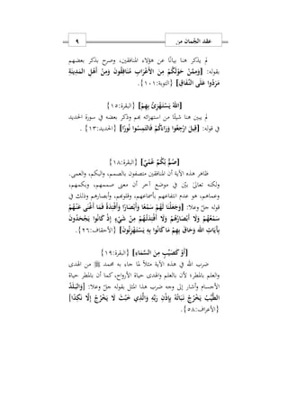 ‫من‬ ‫مان‬ُ‫الج‬ ‫عقد‬9
‫بعضهم‬ ‫بذكر‬ ‫ح‬‫وصر‬ ‫املنافقنيس‬ ‫هؤال‬ ‫عن‬ ‫ا‬ً‫ن‬‫بيا‬ ‫هنا‬ ‫يذكر‬ ‫مل‬
‫بقو‬:‫له‬[ِ‫ة‬َ‫ين‬ِ‫د‬َ‫الم‬ ِ‫ل‬ْ‫َه‬‫أ‬ ْ‫ن‬ِ‫م‬َ‫و‬ َ‫ن‬‫و‬ُ‫ق‬ِ‫اف‬َ‫ن‬ُ‫م‬ ِ‫اب‬َ‫ر‬ْ‫ع‬َ ‫ا‬ َ‫ن‬ِ‫م‬ ْ‫م‬ُ‫ك‬َ‫ل‬ْ‫و‬َ‫ح‬ ْ‫ن‬َ‫م‬ِ‫م‬َ‫و‬
ِ‫اق‬َ‫ف‬ِّ‫ه‬‫ن‬‫ال‬ ‫ى‬َ‫ل‬َ‫ع‬ ‫وا‬ُ‫د‬َ‫ر‬َ‫م‬]:‫{التوبة‬171}.
[ْ‫م‬ِ‫ه‬ِ‫ب‬ ُ‫ئ‬ِ‫ز‬ْ‫ه‬َ‫ه‬‫ت‬ْ‫س‬َ‫ي‬ ُ‫اهلل‬]:‫{البقرة‬12}
‫احلديد‬ ‫سورة‬ ‫يف‬ ‫بعضه‬ ‫وذكر‬ ‫هبم‬ ‫ائه‬‫ز‬‫استه‬ ‫من‬ ‫ا‬ً‫شيئ‬ ‫هنا‬ ‫يبني‬ ‫مل‬
:‫له‬‫و‬‫ق‬ ‫يف‬[َ‫اء‬َ‫ر‬َ‫و‬ ‫وا‬ُ‫ع‬ِ‫ج‬ْ‫ار‬ َ‫يل‬ِ‫ق‬‫ا‬ً‫ور‬ُ‫ن‬ ‫وا‬ُ‫س‬ِ‫م‬َ‫الت‬َ‫ف‬ ْ‫م‬ُ‫ك‬]:‫{احلديد‬12}.
[ٌ‫ي‬ْ‫م‬ُ‫ع‬ ٌ‫م‬ْ‫ك‬ُ‫ب‬ ٌّ‫م‬ُ‫ص‬]:‫{البقرة‬11}
.‫العمى‬‫و‬ ‫البكمس‬‫و‬ ‫بالصممس‬ ‫متصفون‬ ‫املنافقني‬ ‫أن‬ ‫اآلية‬ ‫هذه‬ ‫ااهر‬
‫وبكمهمس‬ ‫صممهمس‬ ‫معىن‬ ‫أن‬ ‫آخر‬ ‫موضع‬ ‫يف‬ ‫بني‬ ٰ‫ىل‬‫تعا‬ ‫لكنه‬‫و‬
‫يف‬ ‫وذلك‬ ‫أبصارهم‬‫و‬ ‫وقلوهبمس‬ ‫بأمساعهمس‬ ‫انتفاعهم‬ ‫عدم‬ ‫هو‬ ‫وعماهمس‬
‫جل‬ ‫له‬‫و‬‫ق‬:‫وعال‬[ْ‫م‬ُ‫ه‬ْ‫ه‬‫ن‬َ‫ع‬ ‫ى‬َ‫ن‬ْ‫غ‬َ‫أ‬ ‫ا‬َ‫م‬َ‫ف‬ ً‫ة‬َ‫د‬ِ‫ئ‬ْ‫ف‬َ‫أ‬َ‫و‬ ‫ا‬ً‫ار‬َ‫ص‬ْ‫َب‬‫أ‬َ‫و‬ ‫ا‬ً‫ع‬ْ‫م‬َ‫س‬ ْ‫م‬ُ‫ه‬َ‫ل‬ ‫ا‬َ‫ْن‬‫ل‬َ‫ع‬َ‫ج‬َ‫و‬
َ‫ن‬‫و‬ُ‫د‬َ‫ح‬ْ‫ج‬َ‫ي‬ ‫وا‬ُ‫ن‬‫ا‬َ‫ك‬ ْ‫ذ‬ِ‫إ‬ ٍ‫ء‬ْ‫ي‬َ‫ش‬ ْ‫ن‬ِ‫م‬ ْ‫م‬ُ‫ه‬ُ‫ه‬‫ت‬َ‫د‬ِ‫ئ‬ْ‫ف‬َ‫أ‬ َ‫ا‬َ‫و‬ ْ‫م‬ُ‫ه‬ُ‫ار‬َ‫ص‬ْ‫َب‬‫أ‬ َ‫ا‬َ‫و‬ ْ‫م‬ُ‫ه‬ُ‫ع‬ْ‫م‬َ‫س‬
َ‫ن‬‫و‬ُ‫ئ‬ِ‫ز‬ْ‫ه‬َ‫ه‬‫ت‬ْ‫س‬َ‫ي‬ ِ‫ه‬ِ‫ب‬ ‫وا‬ُ‫ن‬‫ا‬َ‫ك‬‫ا‬َ‫م‬ ْ‫م‬ِ‫ه‬ِ‫ب‬ َ‫ق‬‫ا‬َ‫ح‬َ‫و‬ ‫اهلل‬ ِ ‫ا‬َ‫َي‬‫آ‬ِ‫ب‬]:‫{األحقاف‬29}.
[ْ‫َو‬‫أ‬ِ‫اء‬َ‫م‬َ‫س‬‫ال‬ َ‫ن‬ِ‫م‬ ٍ‫ب‬ِّ‫ي‬َ‫ص‬َ‫ك‬]:‫{البقرة‬11}
‫ضرب‬‫اهلل‬‫حممد‬ ‫به‬ ‫جا‬ ‫ملا‬ ً‫ال‬‫مث‬ ‫اآلية‬ ‫هذه‬ ‫يف‬‫اهلدى‬ ‫من‬
‫حياة‬ ‫باملطر‬ ‫أن‬ ‫كما‬ ‫احس‬‫و‬‫األر‬ ‫حياة‬ ‫اهلدى‬‫و‬ ‫بالعلم‬ ‫ألن‬ ‫باملطر؛‬ ‫العلم‬‫و‬
:‫وعال‬ ‫جل‬ ‫له‬‫و‬‫بق‬ ‫املثل‬ ‫هذا‬ ‫ضرب‬ ‫وجه‬ ‫إىل‬ ‫أشار‬‫و‬ ‫األجسام‬[ُ‫د‬َ‫ل‬َ‫ه‬‫ب‬‫ال‬َ‫و‬
ُ‫ه‬ُ‫ت‬‫ا‬َ‫ب‬َ‫ه‬‫ن‬ ُ‫ج‬ُ‫ر‬ْ‫خ‬َ‫ي‬ ُ‫ب‬ِّ‫ي‬َ‫ط‬‫ال‬‫ا‬ً‫د‬ِ‫ك‬َ‫ن‬ َ‫ا‬ِ‫إ‬ ُ‫ج‬ُ‫ر‬ْ‫خ‬َ‫ي‬ َ‫ا‬ َ‫ث‬ُ‫ب‬َ ‫ي‬ِ‫ذ‬َ‫ل‬‫ا‬َ‫و‬ ِ‫ه‬ِّ‫ب‬َ‫ر‬ ِ‫ن‬ْ‫ذ‬ِ‫إ‬ِ‫ب‬]
:‫اف‬‫ر‬‫{األع‬21}.
 