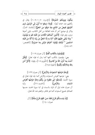 ‫البيان‬ ‫أضواء‬ ‫تفسير‬61
‫ا‬ً‫وع‬ُ‫ش‬ُ ْ‫م‬ُ‫ه‬ُ‫د‬‫ي‬ِ‫ز‬َ‫ي‬َ‫و‬ َ‫ن‬‫و‬ُ‫ك‬ْ‫ب‬َ‫ه‬‫ي‬]‫ا‬‫ر‬‫{اإلس‬:170-171}‫يف‬ ‫وقال‬
:‫ا‬ً‫أيض‬ ‫مساعه‬ ‫عند‬ ‫بكائهم‬[‫ى‬َ‫ر‬َ‫ه‬‫ت‬ ِ‫ول‬ُ‫س‬َ‫ر‬‫ال‬ ‫ى‬َ‫ل‬ِ‫إ‬ َ‫ل‬ِ‫ز‬ْ‫ن‬ُ‫أ‬ ‫ا‬َ‫م‬ ‫وا‬ُ‫ع‬ِ‫م‬َ‫س‬ ‫ا‬َ‫ذ‬ِ‫إ‬َ‫و‬
ِّ‫ق‬َ‫الح‬ َ‫ن‬ِ‫م‬ ‫وا‬ُ‫ف‬َ‫ر‬َ‫ع‬ ‫ا‬َ‫م‬ِ‫م‬ ِ‫ع‬ْ‫م‬َ‫د‬‫ال‬ َ‫ن‬ِ‫م‬ ُ‫يض‬ِ‫ف‬َ‫ت‬ ْ‫م‬ُ‫ه‬َ‫ه‬‫ن‬ُ‫ه‬‫ي‬ْ‫ع‬َ‫أ‬]:‫{املائدة‬12}‫س‬
‫وذكر‬‫أجرها‬ ‫تؤتى‬ ‫الكتابس‬ ‫أهل‬ ‫من‬ ‫الطائفة‬ ‫هذه‬ ‫أن‬ ‫آخر‬ ‫موضع‬ ‫يف‬
:‫له‬‫و‬‫ق‬ ‫وهو‬ ‫تنيس‬‫ر‬‫م‬[َ‫ن‬‫و‬ُ‫ن‬ِ‫م‬ْ‫ؤ‬ُ‫ه‬‫ي‬ ِ‫ه‬ِ‫ب‬ ْ‫م‬ُ‫ه‬ ِ‫ه‬ِ‫ل‬ْ‫ب‬َ‫ه‬‫ق‬ ْ‫ن‬ِ‫م‬ َ‫اب‬َ‫ت‬ِ‫الك‬ ُ‫م‬ُ‫اه‬َ‫ن‬ْ‫ه‬‫ي‬َ‫ه‬‫ت‬َ‫آ‬ َ‫ين‬ِ‫ذ‬َ‫ل‬‫ا‬
*ِ‫ه‬ِ‫ل‬ْ‫ب‬َ‫ه‬‫ق‬ ْ‫ن‬ِ‫م‬ ‫َا‬‫ن‬ُ‫ك‬‫ا‬َ‫ن‬ِ‫إ‬ ‫ا‬َ‫ن‬ِّ‫ه‬‫ب‬َ‫ر‬ ْ‫ن‬ِ‫م‬ ُّ‫ق‬َ‫الح‬ ُ‫ه‬َ‫ن‬ِ‫إ‬ ِ‫ه‬ِ‫ب‬ ‫َا‬‫ن‬َ‫َم‬‫آ‬ ‫وا‬ُ‫ل‬‫ا‬َ‫ق‬ ْ‫م‬ِ‫ه‬ْ‫ي‬َ‫ل‬َ‫ع‬ ‫ى‬َ‫ل‬ْ‫ه‬‫ت‬ُ‫ه‬‫ي‬ ‫ا‬َ‫ذ‬ِ‫إ‬َ‫و‬
ِ‫ل‬ْ‫س‬ُ‫م‬َ‫ين‬ِ‫م‬*‫وا‬ُ‫ر‬َ‫ه‬‫ب‬َ‫ص‬ ‫ا‬َ‫م‬ِ‫ب‬ ِ‫ن‬ْ‫ي‬َ‫ه‬‫ت‬َ‫ر‬َ‫م‬ ْ‫م‬ُ‫ه‬َ‫ر‬ْ‫َج‬‫أ‬ َ‫ن‬ْ‫و‬َ‫ه‬‫ت‬ْ‫ؤ‬ُ‫ه‬‫ي‬ َ‫ك‬ِ‫ئ‬َ‫ل‬‫ُو‬‫أ‬]‫{القصص‬:
22-22}.
[ِ‫ه‬ِّ‫ل‬ُ‫ك‬ ِ‫اب‬َ‫ت‬ِ‫الك‬ِ‫ب‬ َ‫ن‬‫و‬ُ‫ن‬ِ‫م‬ْ‫ؤ‬ُ‫ه‬‫ت‬َ‫و‬]:‫ان‬‫ر‬‫عم‬ ‫{آل‬111}
:ٰ‫ىل‬‫تعا‬ ‫له‬‫و‬‫ق‬ ‫له‬ ‫يدل‬ ‫كما‬ ‫كلها‬ ‫بالكتب‬ ‫وتؤمنون‬ :‫يعين‬[ْ‫ل‬ُ‫ق‬َ‫و‬
ٍ‫اب‬َ‫ت‬ِ‫ك‬ ْ‫ن‬ِ‫م‬ ُ‫اهلل‬ َ‫ل‬َ‫ز‬ْ‫ه‬‫ن‬َ‫أ‬ ‫ا‬َ‫م‬ِ‫ب‬ ُ‫ت‬ْ‫ن‬َ‫َم‬‫آ‬]:‫ُّورى‬‫{الش‬12}‫وق‬ ‫س‬:‫له‬‫و‬[َ‫ن‬َ‫َم‬‫آ‬ ٌّ‫ل‬ُ‫ك‬
ِ‫ه‬ِ‫ب‬ُ‫ت‬ُ‫ك‬َ‫و‬ ِ‫ه‬ِ‫ت‬َ‫ك‬ِ‫ئ‬ َ‫َل‬َ‫م‬َ‫و‬ ‫اهلل‬ِ‫ب‬]:‫{البقرة‬212}.
]ُ ْ‫َر‬ ‫ا‬َ‫و‬ ُ ‫ا‬َ‫و‬َ‫م‬َ‫س‬‫ال‬ ‫ا‬َ‫ه‬ُ‫ض‬ْ‫ر‬َ‫ع‬ ٍ‫َة‬‫ن‬َ‫ج‬َ‫[و‬:‫ان‬‫ر‬‫عم‬ ‫{آل‬122}
‫يف‬ ٰ‫ىل‬‫تعا‬ ‫له‬‫و‬‫ق‬ ‫نه‬‫بي‬ ‫كما‬ ‫األرض‬‫و‬ ‫ات‬‫و‬ٰ‫السم‬ ‫كعرض‬ ‫عرضها‬ :‫يعين‬
‫سورة‬‫ا‬:َ‫يد‬ِ‫د‬َْ‫حل‬[ٍ‫َة‬‫ن‬َ‫ج‬َ‫و‬ ْ‫م‬ُ‫ك‬ِّ‫ب‬َ‫ر‬ ْ‫ن‬ِ‫م‬ ٍ‫ة‬َ‫ر‬ِ‫ف‬ْ‫غ‬َ‫م‬ ‫ى‬َ‫ل‬ِ‫إ‬ ‫وا‬ُ‫ق‬ِ‫ب‬‫ا‬َ‫س‬ِ ْ‫ر‬َ‫ع‬َ‫ك‬ ‫ا‬َ‫ه‬ُ‫ض‬ْ‫ر‬َ‫ع‬
ِ ْ‫َر‬ ‫ا‬َ‫و‬ ِ‫اء‬َ‫م‬َ‫س‬‫ال‬]:‫{احلديد‬21}‫وآية‬ ‫س‬
‫آية‬ ‫يف‬ ‫بالسما‬ ‫اد‬‫ر‬‫امل‬ ‫أن‬ ‫تبني‬ ‫هذه‬ ‫ان‬‫ر‬‫عم‬ ‫آل‬‫سورة‬‫جنسها‬ ‫احلديد‬
‫عند‬ ‫العلم‬‫و‬ ‫ااهرس‬ ‫هو‬ ‫كما‬‫ات‬‫و‬ٰ‫السم‬ ‫جبميع‬ ‫الصاد‬‫اهلل‬.ٰ‫ىل‬‫تعا‬
[ُ‫ه‬ُ‫ل‬ْ‫ه‬‫ث‬ِ‫م‬ ٌ‫ح‬ْ‫ر‬َ‫ه‬‫ق‬ َ‫م‬ْ‫و‬َ‫ق‬‫ال‬ َ‫س‬َ‫م‬ ْ‫د‬َ‫ق‬َ‫ه‬‫ف‬ ٌ‫ح‬ْ‫ر‬َ‫ه‬‫ق‬ ْ‫م‬ُ‫ك‬ْ‫س‬َ‫س‬ْ‫م‬َ‫ي‬ ْ‫ن‬ِ‫إ‬]‫{آل‬
‫عمر‬:‫ان‬127}
 