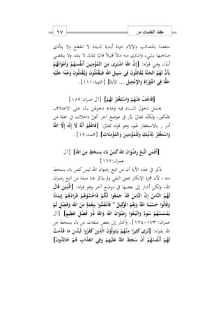 ‫من‬ ‫مان‬ُ‫الج‬ ‫عقد‬67
‫يتأذى‬ ‫وال‬ ‫تنقطع‬ ‫ال‬ ‫لذيذة‬ ‫أبدية‬ ‫حبياة‬ ‫اآلالم‬‫و‬ ‫باملصائب‬ ‫منغصة‬
‫صاحبها‬‫بشي‬‫اشرت‬‫و‬‫ينف‬ ‫ال‬ ‫مبلك‬ ‫ا‬ً‫فاني‬ ً‫ال‬‫قلي‬ ً‫ال‬‫ما‬ ‫منه‬ ‫ى‬‫د‬‫ينقضي‬ ‫وال‬
:‫له‬‫و‬‫ق‬ ‫وهي‬ ‫اس‬ً‫أبد‬[ْ‫م‬ُ‫ه‬َ‫ل‬‫ا‬َ‫و‬ْ‫َم‬‫أ‬َ‫و‬ ْ‫م‬ُ‫ه‬َ‫س‬ُ‫ف‬ْ‫ه‬‫ن‬َ‫أ‬ َ‫ين‬ِ‫ن‬ِ‫م‬ْ‫ؤ‬ُ‫الم‬ َ‫ن‬ِ‫م‬ ‫ى‬َ‫ر‬َ‫ه‬‫ت‬ْ‫ش‬‫ا‬ َ‫اهلل‬ َ‫ن‬ِ‫إ‬
ِ‫ه‬ْ‫ي‬َ‫ل‬َ‫ع‬ ‫ا‬ً‫د‬ْ‫ع‬َ‫و‬ َ‫ن‬‫و‬ُ‫ل‬َ‫ه‬‫ت‬ْ‫ق‬ُ‫ه‬‫ي‬َ‫و‬ َ‫ن‬‫و‬ُ‫ل‬ُ‫ه‬‫ت‬ْ‫ق‬َ‫ه‬‫ي‬َ‫ه‬‫ف‬ ‫اهلل‬ ِ‫يل‬ِ‫ب‬َ‫س‬ ‫ي‬ِ‫ف‬ َ‫ن‬‫و‬ُ‫ل‬ِ‫ات‬َ‫ق‬ُ‫ه‬‫ي‬ َ‫ة‬َ‫ن‬َ‫الج‬ ُ‫م‬ُ‫له‬ َ‫ن‬َ‫أ‬ِ‫ب‬
َ‫ر‬ْ‫َو‬‫ه‬‫ت‬‫ال‬ ‫ي‬ِ‫ف‬ ‫ا‬ًّ‫ق‬َ‫ح‬ِ‫يل‬ِ‫ج‬ْ‫ن‬ِ‫ِل‬‫ا‬َ‫و‬ ِ‫اة‬...‫اآلية‬]:‫{التوبة‬111}.
[ْ‫م‬ُ‫له‬ ْ‫ر‬ِ‫ف‬ْ‫غ‬َ‫ه‬‫ت‬ْ‫اس‬َ‫و‬ ْ‫م‬ُ‫ه‬ْ‫ه‬‫ن‬َ‫ع‬ ُ‫ف‬ْ‫ع‬‫ا‬َ‫ف‬]:‫ان‬‫ر‬‫عم‬ ‫{آل‬121}
‫االختالف‬ ‫على‬ ‫بنا‬ ‫دخوهلن‬ ‫وعدم‬ ‫فيه‬ ‫النسا‬ ‫دخول‬ ‫حيتمل‬
‫من‬ ‫مجلة‬ ‫يف‬ ‫داخالت‬ ‫أهنن‬ ‫آخر‬ ‫موضع‬ ‫يف‬ ‫بني‬ ٰ‫ىل‬‫تعا‬ ‫ه‬‫لكن‬‫و‬ ‫املذكورس‬
‫أمر‬‫ر‬:ٰ‫ىل‬‫تعا‬ ‫له‬‫و‬‫ق‬ ‫وهو‬ ‫هلمس‬ ‫باالستغفار‬[َ‫ف‬ُ‫اهلل‬ َ‫ا‬ِ‫إ‬ َ‫ه‬َ‫ل‬ِ‫إ‬ َ‫ا‬ ُ‫ه‬َ‫ن‬َ‫أ‬ ْ‫م‬َ‫ل‬ْ‫ع‬‫ا‬
ِ ‫ا‬َ‫ن‬ِ‫م‬ْ‫ؤ‬ُ‫الم‬َ‫و‬ َ‫ين‬ِ‫ن‬ِ‫م‬ْ‫ؤ‬ُ‫ْم‬‫ل‬ِ‫ل‬َ‫و‬ َ‫ك‬ِ‫ب‬ْ‫ن‬َ‫ذ‬ِ‫ل‬ ْ‫ر‬ِ‫ف‬ْ‫غ‬َ‫ه‬‫ت‬ْ‫اس‬َ‫و‬]:‫{حممد‬11}.
[‫اهلل‬ َ‫ن‬ِ‫م‬ ٍ‫ط‬َ‫خ‬َ‫س‬ِ‫ب‬ َ‫اء‬َ‫ب‬ ْ‫ن‬َ‫م‬َ‫ك‬‫اهلل‬ َ‫ن‬‫ا‬َ‫و‬ْ‫ض‬ِ‫ر‬ َ‫ع‬َ‫ب‬َ‫ه‬‫ت‬‫ا‬ ِ‫ن‬َ‫م‬َ‫ف‬َ‫أ‬]‫{آل‬
:‫ان‬‫ر‬‫عم‬192}
‫ان‬‫و‬‫رض‬ ‫اتبع‬ ‫من‬ ‫أن‬ ‫اآلية‬ ‫هذه‬ ‫يف‬ ‫ذكر‬‫اهلل‬‫بسخط‬ ‫با‬ ‫كمن‬‫ليس‬
‫؛‬ ‫منه‬‫ان‬‫و‬‫رض‬ ‫اتبع‬ ‫من‬ ‫صفة‬ ‫هنا‬ ‫يذكر‬ ‫مل‬‫و‬ ‫النفي‬ ‫مبعىن‬ ‫اإلنكار‬ ‫مهزة‬ ‫ألن‬
‫اهلل‬:‫له‬‫و‬‫ق‬ ‫وهو‬ ‫آخر‬ ‫موضع‬ ‫يف‬ ‫بعضها‬ ‫إىل‬ ‫أشار‬ ‫لكن‬‫و‬ ‫س‬[َ‫ال‬َ‫ق‬ َ‫ين‬ِ‫ذ‬َ‫ل‬‫ا‬
‫ا‬ً‫ن‬‫ا‬َ‫يم‬ِ‫إ‬ ْ‫م‬ُ‫ه‬َ‫اد‬َ‫ز‬َ‫ه‬‫ف‬ ْ‫م‬ُ‫ه‬ْ‫و‬َ‫ش‬ْ ‫ا‬َ‫ف‬ ْ‫م‬ُ‫ك‬َ‫ل‬ ‫وا‬ُ‫ع‬َ‫م‬َ‫ج‬ ْ‫د‬َ‫ق‬ َ‫َاس‬‫ن‬‫ال‬ َ‫ن‬ِ‫إ‬ ُ‫َاس‬‫ن‬‫ال‬ ُ‫م‬ُ‫ه‬َ‫ل‬
ُ‫يل‬ِ‫ك‬َ‫الو‬ َ‫م‬ْ‫ع‬ِ‫ن‬َ‫و‬ ُ‫اهلل‬ ‫ا‬َ‫ن‬ُ‫ه‬‫ب‬ْ‫س‬َ‫ح‬ ‫وا‬ُ‫ل‬‫ا‬َ‫ق‬َ‫و‬*ْ‫م‬َ‫ل‬ ٍ‫ل‬ْ‫ض‬َ‫ف‬َ‫و‬ ‫اهلل‬ َ‫ن‬ِ‫م‬ ٍ‫ة‬َ‫م‬ْ‫ع‬ِ‫ن‬ِ‫ب‬ ‫وا‬ُ‫ب‬َ‫ل‬َ‫ق‬ْ‫ه‬‫ن‬‫ا‬َ‫ف‬
ٍ‫يم‬ِ‫ظ‬َ‫ع‬ ٍ‫ل‬ْ‫ض‬َ‫ف‬ ‫و‬ُ‫ذ‬ ُ‫اهلل‬َ‫و‬ ‫اهلل‬ َ‫ن‬‫ا‬َ‫و‬ْ‫ض‬ِ‫ر‬ ‫وا‬ُ‫ع‬َ‫ه‬‫ب‬َ‫ه‬‫ت‬‫ا‬َ‫و‬ ٌ‫وء‬ُ‫س‬ ْ‫م‬ُ‫ه‬ْ‫س‬َ‫س‬ْ‫م‬َ‫ي‬]‫{آل‬
‫ان‬‫ر‬‫عم‬:102-102.}‫من‬ ‫بسخط‬ ‫با‬ ‫من‬ ‫صفات‬ ‫بعض‬ ‫إىل‬ ‫أشار‬‫و‬
‫اهلل‬:‫له‬‫و‬‫بق‬[ِ‫ب‬َ‫ل‬ ‫وا‬ُ‫ر‬َ‫ف‬َ‫ك‬ َ‫ين‬ِ‫ذ‬َ‫ل‬‫ا‬ َ‫ن‬ْ‫و‬َ‫ل‬َ‫و‬َ‫ه‬‫ت‬َ‫ه‬‫ي‬ ْ‫م‬ُ‫ه‬ْ‫ه‬‫ن‬ِ‫م‬ ‫ا‬ً‫ير‬ِ‫ث‬َ‫ك‬ ‫ى‬َ‫ر‬َ‫ه‬‫ت‬ْ‫ت‬َ‫م‬َ‫د‬َ‫ق‬ ‫ا‬َ‫م‬ َ‫س‬ْ‫ئ‬
َ‫ن‬‫و‬ُ‫د‬ِ‫ال‬َ ْ‫م‬ُ‫ه‬ ِ‫اب‬َ‫ذ‬َ‫الع‬ ‫ي‬ِ‫ف‬َ‫و‬ ْ‫م‬ِ‫ه‬ْ‫ي‬َ‫ل‬َ‫ع‬ ُ‫اهلل‬ َ‫ط‬ِ‫خ‬َ‫س‬ ْ‫ن‬َ‫أ‬ ْ‫م‬ُ‫ه‬ُ‫س‬ُ‫ف‬ْ‫ه‬‫ن‬َ‫أ‬ ْ‫م‬ُ‫ه‬َ‫ل‬]
 