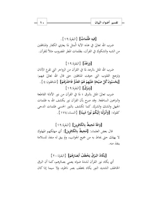 ‫البيان‬ ‫أضواء‬ ‫تفسير‬01
[ٌ ‫ا‬َ‫م‬ُ‫ل‬ُ‫ظ‬ ِ‫يه‬ِ‫ف‬]:‫{البقرة‬11}.
‫ضرب‬‫اهلل‬‫املنافقني‬‫و‬ ‫الكفار‬ ‫يعرت‬ ‫ملا‬ ‫مثل‬ْ‫ل‬‫ا‬ ‫اآلية‬ ‫هذه‬ ‫يف‬ ٰ‫ىل‬‫تعا‬
‫القر‬ ‫يف‬ ‫الشكوك‬‫و‬ ‫الشبه‬ ‫من‬‫آ‬ً‫ال‬‫مث‬ ‫املضروب‬ ‫املطر‬ ‫بظلمات‬ ‫نس‬.‫للقرآن‬
[ٌ‫د‬ْ‫ع‬َ‫ر‬َ‫و‬]:‫{البقرة‬11}
‫ضرب‬‫اهلل‬‫اآلذان‬ ‫ع‬‫تقر‬ ‫اليت‬ ‫اجر‬‫و‬‫الز‬ ‫من‬ ‫القرآن‬ ‫يف‬ ‫ملا‬ ‫بالرعد‬ ‫املثل‬
‫القلوب‬ ‫وتزعج‬‫اليت‬‫قال‬ ‫حىت‬ ‫املنافقني‬ ‫خوفت‬‫اهلل‬:‫فيهم‬ ٰ‫ىل‬‫تعا‬
[ْ‫م‬ُ‫ه‬ْ‫ر‬َ‫ذ‬ْ‫اح‬َ‫ف‬ ُّ‫و‬ُ‫د‬َ‫الع‬ ُ‫م‬ُ‫ه‬ ْ‫م‬ِ‫ه‬ْ‫ي‬َ‫ل‬َ‫ع‬ ٍ‫ة‬َ‫ح‬ْ‫ي‬َ‫ص‬ َ‫ل‬ُ‫ك‬َ‫ن‬‫و‬ُ‫ب‬َ‫س‬ْ‫ح‬َ‫ي‬]:‫{املنافقون‬2}.
[ٌ‫ق‬ْ‫ر‬َ‫ه‬‫ب‬َ‫و‬]:‫{البقرة‬11}
‫بالرب‬ ‫املثل‬ ٰ‫ىل‬‫تعا‬ ‫ضرب‬‫القر‬ ‫يف‬ ‫ملا‬ ‫؛‬‫آ‬‫القاطعة‬ ‫األدلة‬ ‫نور‬ ‫من‬ ‫ن‬
.‫الساطعة‬ ‫اهني‬‫رب‬‫ال‬‫و‬‫القر‬ ‫بأن‬ ‫ح‬‫صر‬ ‫وقد‬‫آ‬‫يكشف‬ ‫نور‬ ‫ن‬‫اهلل‬‫المات‬ ‫به‬
‫الدجى‬ ‫المات‬ ‫احلسي‬ ‫بالنور‬ ‫تكشف‬ ‫كما‬ .‫الشرك‬‫و‬ ‫الشك‬‫و‬ ‫اوهل‬
:‫له‬‫و‬‫كق‬[‫ا‬ً‫ين‬ِ‫ب‬ُ‫م‬ ‫ا‬ً‫ور‬ُ‫ن‬ ْ‫م‬ُ‫ك‬ْ‫ي‬َ‫ل‬ِ‫إ‬ ‫ا‬َ‫ْن‬‫ل‬َ‫ز‬ْ‫ه‬‫ن‬َ‫أ‬َ‫و‬]: ‫{النسا‬102}.
[َ‫ين‬ِ‫ر‬ِ‫اف‬َ‫ك‬‫ال‬ِ‫ب‬ ٌ‫ط‬‫ي‬ِ‫ح‬ُ‫م‬ ُ‫اهلل‬َ‫و‬]‫{ال‬:‫بقرة‬11}
: ‫العلما‬ ‫بعض‬ ‫قال‬[َ‫ين‬ِ‫ر‬ِ‫اف‬َ‫ك‬‫ال‬ِ‫ب‬ ٌ‫ط‬‫ي‬ِ‫ح‬ُ‫م‬]‫مهلكهم‬ ‫أ‬ :‫املهلوك‬
‫للسالمة‬ ‫منفذ‬ ‫له‬ ‫يبق‬ ‫مل‬‫و‬ ‫انبس‬‫و‬‫او‬ ‫مجيع‬ ‫من‬ ‫به‬ ‫حياط‬ ‫حىت‬ ‫يهلك‬ ‫ال‬
‫منه‬ ‫ينفذ‬.
[ْ‫م‬ُ‫ه‬َ‫ار‬َ‫ص‬ْ‫َب‬‫أ‬ ُ‫ف‬َ‫ط‬ْ‫خ‬َ‫ي‬ ُ‫ق‬ْ‫ر‬َ‫ه‬‫ب‬‫ال‬ ُ‫اد‬َ‫ك‬َ‫ي‬]:‫{البقرة‬27}
‫القر‬ ‫نور‬ ‫يكاد‬ ‫أ‬‫آ‬‫الرب‬ ‫أن‬ ‫كما‬‫بصائرهمس‬ ‫يعمي‬ ‫ضوئه‬ ‫لشدة‬ ‫ن‬
‫اخل‬‫كان‬ ‫إذا‬ ‫سيما‬ ‫وال‬ ‫ناارهس‬ ‫بصر‬ ‫خيطف‬ ‫يكاد‬ ‫النور‬ ‫الشديد‬ ‫اطف‬
 