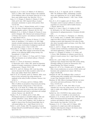 Lagerquist, O., E. P. Zehr, E. R. Baldwin, P. M. Klakowicz,
and D. F. Collins. 2006. Diurnal changes in the amplitude
of the Hoffmann reﬂex in the human soleus but not in the
ﬂexor carpi radialis muscle. Exp. Brain Res. 170:1–6.
Lamy, J. C., I. Wargon, D. Mazevet, Z. Ghanim, P. Pradat-
Diehl, and R. Katz. 2009. Impaired efﬁcacy of spinal
presynaptic mechanisms in spastic stroke patients. Brain
132:734–748.
Lay, A. N., C. J. Hass, T. Richard Nichols, and R. J. Gregor.
2007. The effects of sloped surfaces on locomotion: an
electromyographic analysis. J. Biomech. 40:1276–1285.
Mafﬁuletti, N. A., A. Martin, N. Babault, M. Pensini, B. Lucas,
and M. Schieppati. 2001. Electrical and mechanical H(max)-
to-M(max) ratio in power- and endurance-trained athletes.
J. Appl. Physiol. 90:3–9.
Mazzardo-Martins, L., D. F. Martins, R. Marcon, U. D. Dos
Santos, B. Speckhann, V. M. Gadotti, et al. 2010. High-
intensity extended swimming exercise reduces pain-related
behavior in mice: involvement of endogenous opioids and
the serotonergic system. J. Pain 11:1384–1393.
Mazzocchio, R., T. Kitago, G. Liuzzi, J. R. Wolpaw, and
L. G. Cohen. 2006. Plastic changes in the human H-reﬂex
pathway at rest following skillful cycling training. Clin.
Neurophysiol. 117:1682–1691.
McIntosh, A. S., K. T. Beatty, L. N. Dwan, and D. R. Vickers.
2006. Gait dynamics on an inclined walkway. J. Biomech.
39:2491–2502.
Meunier, S., J. Kwon, H. Russmann, S. Ravindran,
R. Mazzocchio, and L. Cohen. 2007. Spinal use-dependent
plasticity of synaptic transmission in humans after a single
cycling session. J. Physiol. 579:375–388.
Motl, R. W., and R. K. Dishman. 2003. Acute leg-cycling
exercise attenuates the H-reﬂex recorded in soleus but not
ﬂexor carpi radialis. Muscle Nerve 28:609–614.
Motl, R. W., B. D. Knowles, and R. K. Dishman. 2003a. Acute
bouts of active and passive leg cycling attenuate the
amplitude of the soleus H-reﬂex in humans. Neurosci. Lett.
347:69–72.
Motl, R. W., P. J. O’Connor, and R. K. Dishman. 2003b.
Effect of caffeine on perceptions of leg muscle pain during
moderate intensity cycling exercise. J. Pain 4:316–321.
Motl, R. W., E. M. Snook, M. L. Hinkle, and E. McAuley.
2006. Effect of acute leg cycling on the soleus H-reﬂex and
modiﬁed Ashworth scale scores in individuals with multiple
sclerosis. Neurosci. Lett. 406:289–292.
Navalta, J. W., D. A. Sedlock, and K.-S. Park. 2004.
Physiological responses to downhill walking in older and
younger individuals. J. Exerc. Physiol. Online 7:45–51.
Nielsen, J., C. Crone, and H. Hultborn. 1993. H-reﬂexes are
smaller in dancers from The Royal Danish Ballet than in
well-trained athletes. Eur. J. Appl. Physiol. 66:116–121.
Nottle, C., and K. Nosaka. 2005. The magnitude of muscle
damage induced by downhill backward walking. J. Sci. Med.
Sport 8:264–273.
Palmieri, R. M., C. D. Ingersoll, and M. A. Hoffman.
2004. The Hoffmann Reﬂex: methodologic Consider-
ations and Applications for Use in Sports Medicine
and Athletic Training Research. J. Athl. Train. 39:268–
277.
Perez, M. A., B. K. Lungholt, and J. B. Nielsen. 2005.
Presynaptic control of group Ia afferents in relation to
acquisition of a visuo-motor skill in healthy humans.
J. Physiol. 568:343–354.
Perloff, D., C. Grim, J. Flack, E. D. Frohlich, M. Hill,
M. McDonald, et al. 1993. Human blood pressure
determination by sphygmomanometry. Circulation 88:2460–
2470.
Phadke, C. P., S. M. Flynn, F. J. Thompson, A. L. Behrman,
M. H. Trimble, and C. G. Kukulka. 2009. Comparison of
single bout effects of bicycle training versus locomotor
training on paired reﬂex depression of the soleus H-reﬂex
after motor incomplete spinal cord injury. Arch. Phys. Med.
Rehabil. 90:1218–1228.
Proske, U., and D. L. Morgan. 2001. Muscle damage from
eccentric exercise: mechanism, mechanical signs, adaptation
and clinical applications. J. Physiol. 537:333–345.
Racinais, S., A. Bringard, K. Puchaux, T. D. Noakes, and
S. Perrey. 2008. Modulation in voluntary neural drive in
relation to muscle soreness. Eur. J. Appl. Physiol. 102:439–
446.
Sabatier, M. J., and C. Black. 2012. Exercise induced
quadriceps injury disrupts lower body EMG activity during
downslope walking. In: Society for Neuroscience 2012
Annual Meeting. New Orleans, Louisiana.
Sabatier, M. J., B. N. To, J. Nicolini, and A. W. English. 2011.
Effect of axon misdirection on recovery of EMG activity and
kinematics after peripheral nerve injury. Cells Tissues
Organs 193:298–309.
Schieppati, M. 1987. The Hoffmann reﬂex: a means of
assessing spinal reﬂex excitability and its descending control
in man. Prog. Neurobiol. 28:345–376.
Shinohara, M. 2005. Effects of prolonged vibration on motor
unit activity and motor performance. Med. Sci. Sports
Exerc. 37:2120–2125.
Sosnoff, J. J., and R. W. Motl. 2010. Effect of acute
unloaded arm versus leg cycling exercise on the soleus H-
reﬂex in adults with multiple sclerosis. Neurosci. Lett.
479:307–311.
StatSoft, Inc. 2013. STATISTICA (data analysis software
system), version 12. Available at: www.statsoft.com.
Thompson, A. K., B. Doran, and R. B. Stein. 2006. Short-term
effects of functional electrical stimulation on spinal
excitatory and inhibitory reﬂexes in ankle extensor and
ﬂexor muscles. Exp. Brain Res. 170:216–226.
Thompson, A. K., X. Y. Chen, and J. R. Wolpaw. 2009.
Acquisition of a simple motor skill: task-dependent
adaptation plus long-term change in the human soleus
H-reﬂex. J. Neurosci. 29:5784–5792.
ª 2015 The Authors. Physiological Reports published by Wiley Periodicals, Inc. on behalf of
the American Physiological Society and The Physiological Society.
2015 | Vol. 3 | Iss. 3 | e12308
Page 11
M. J. Sabatier et al. Slope Walking and H-reﬂexes
 