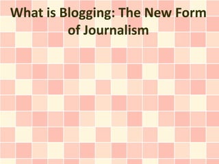 What is Blogging: The New Form
         of Journalism
 