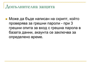 Допълнителна защита

   Може да бъде написан на скрипт, който
    проверява за грешни пароли - при 3
    грешни опита за вход с грешна парола в
    базата данни, акаунта се заключва за
    определено време.
 