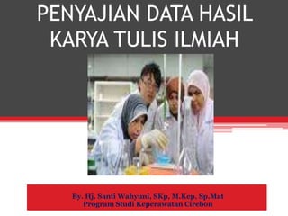 PENYAJIAN DATA HASIL
KARYA TULIS ILMIAH
By. Hj. Santi Wahyuni, SKp, M.Kep, Sp.Mat
Program Studi Keperawatan Cirebon
 