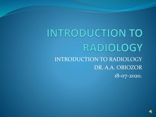 INTRODUCTION TO RADIOLOGY
DR. A.A. OBIOZOR
18-07-2020.
 